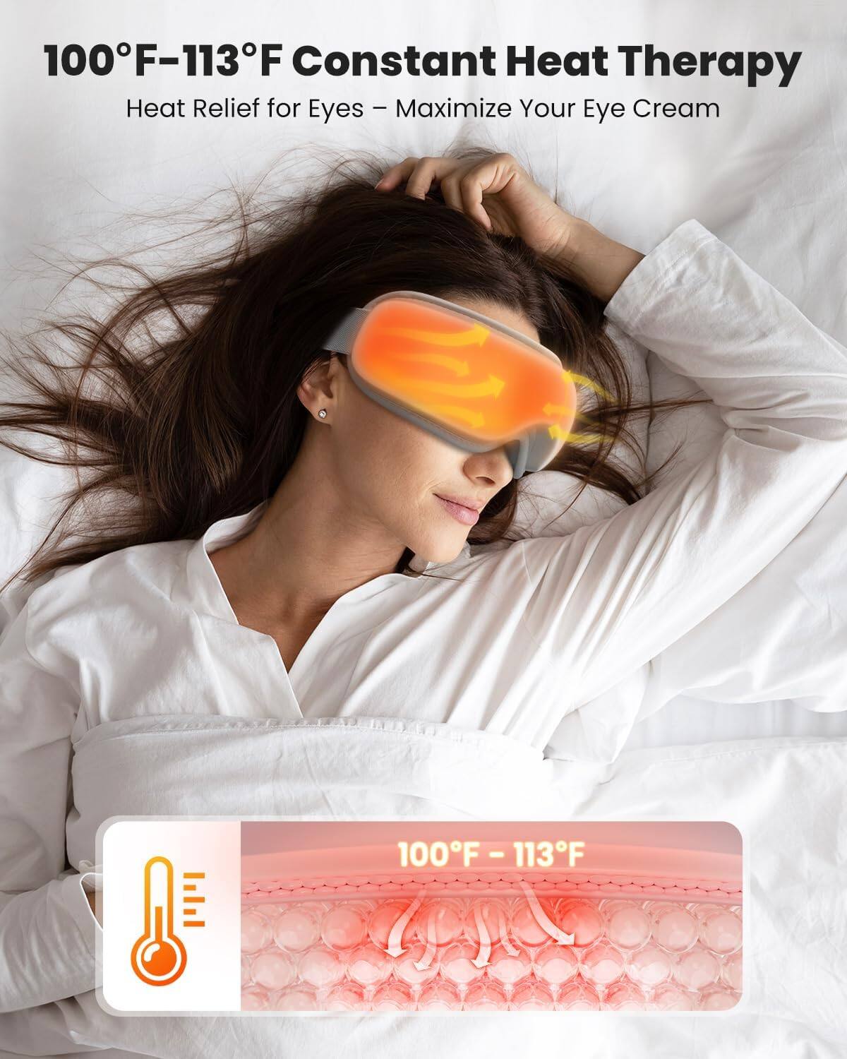 100°F-113°F Constant Heat Therapy  
Heat Relief for Eyes – Maximize Your Eye Cream  

100°F - 113°F