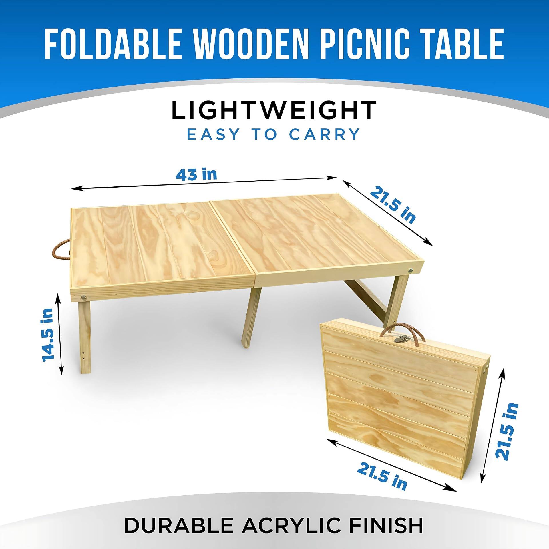 FOLDABLE WOODEN PICNIC TABLE

LIGHTWEIGHT  
EASY TO CARRY

43 in  
21.5 in  
14.5 in  
21.5 in  
21.5 in

DURABLE ACRYLIC FINISH