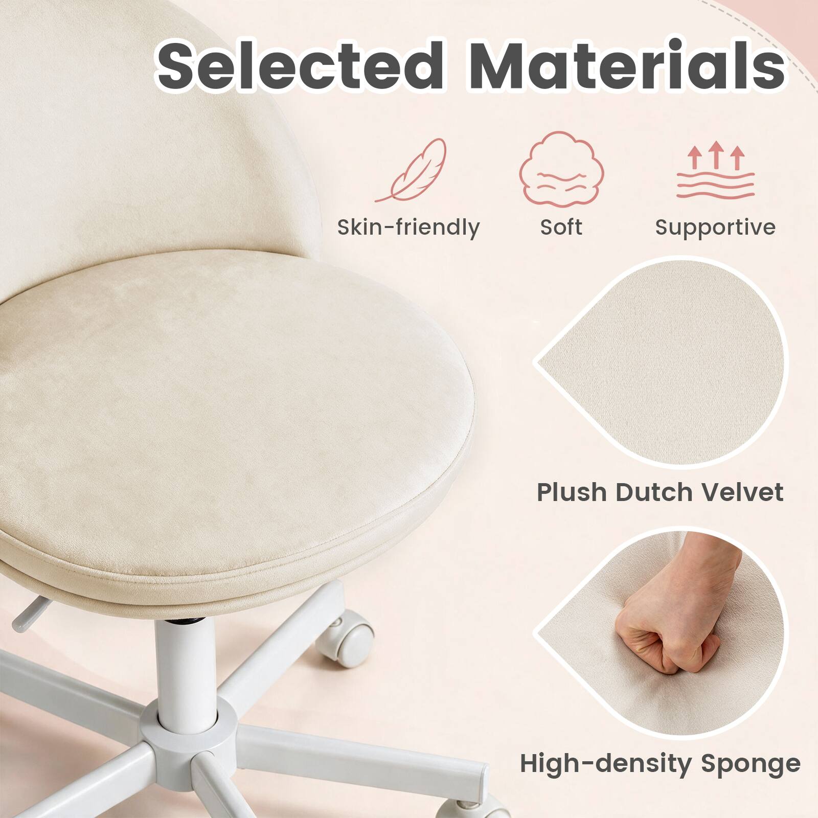 Selected Materials  
Skin-friendly  
Soft  
Supportive  
Plush Dutch Velvet  
High-density Sponge