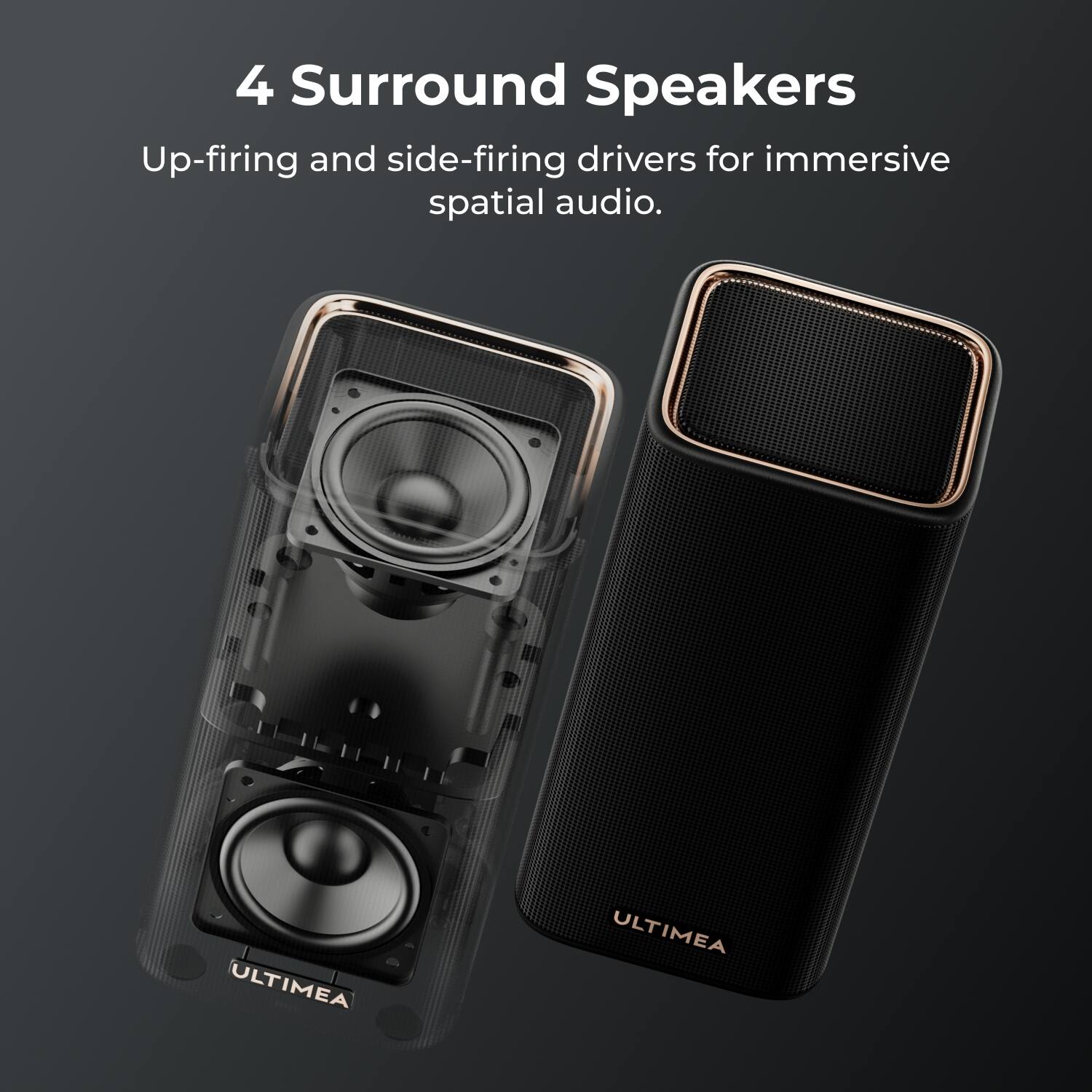 4 Surround Speakers  
Up-firing and side-firing drivers for immersive spatial audio.  
ULTIMEA