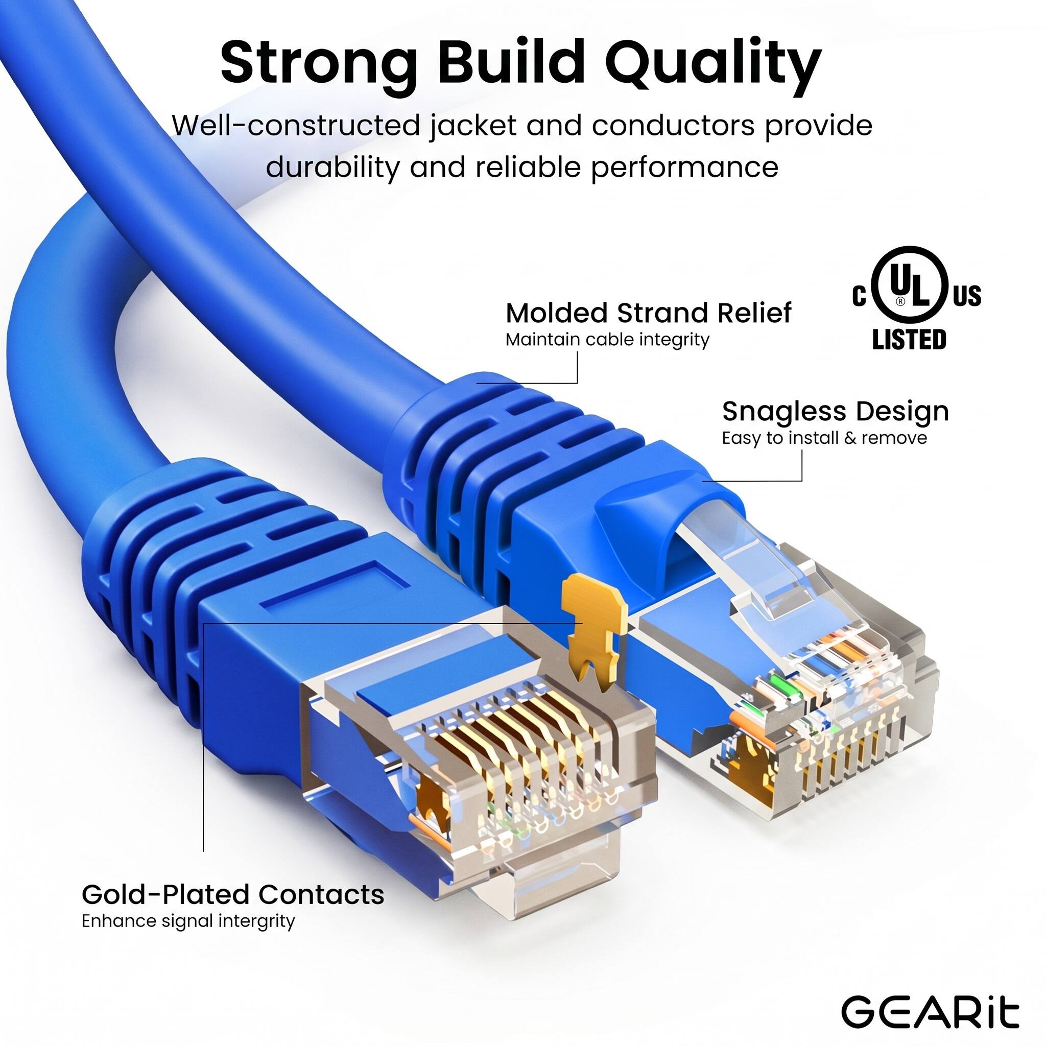 Strong Build Quality  
Well-constructed jacket and conductors provide durability and reliable performance  

Molded Strand Relief  
Maintain cable integrity  

Snagless Design  
Easy to install & remove  

Gold-Plated Contacts  
Enhance signal integrity  

UL US LISTED  

GEARit