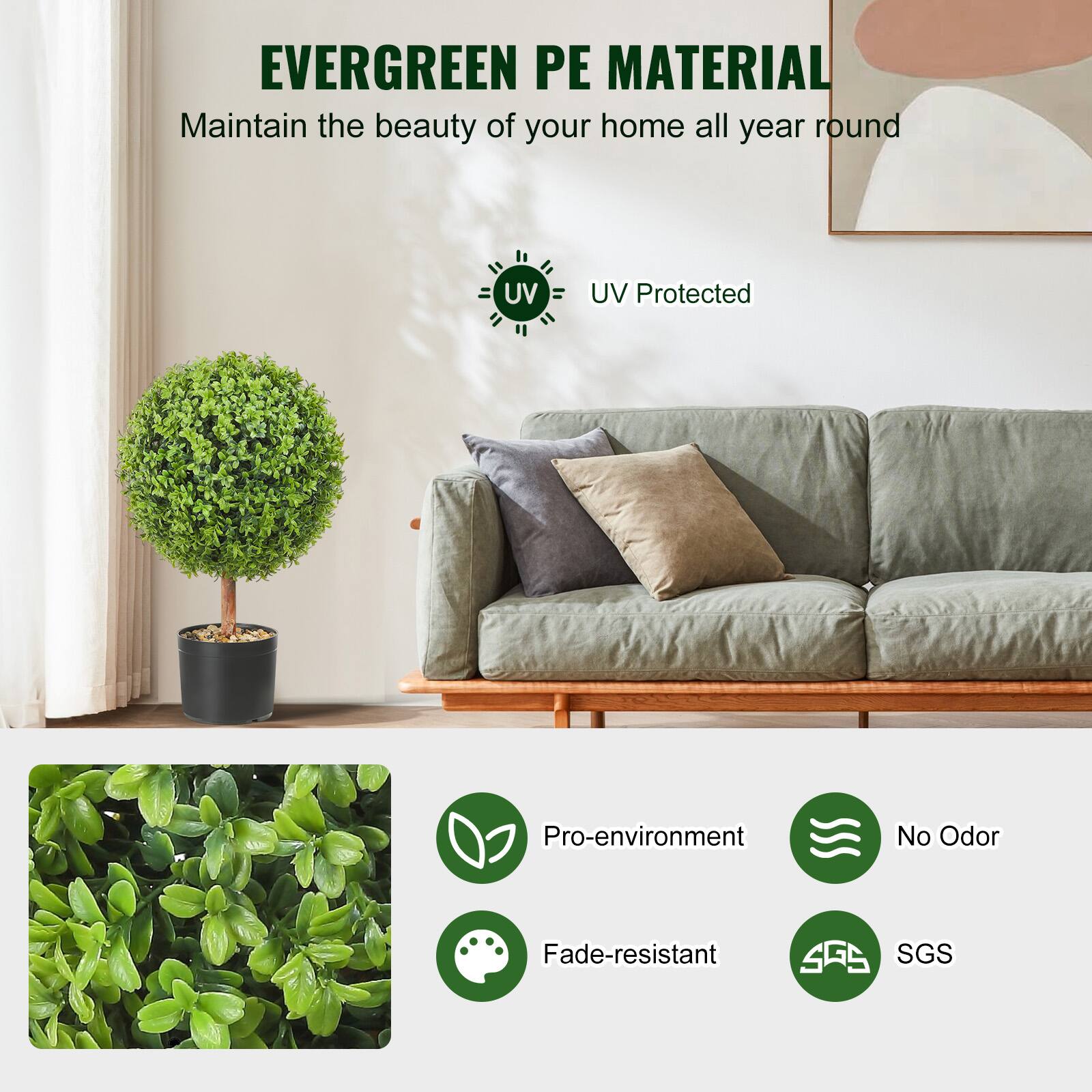 EVERGREEN PE MATERIAL  
Maintain the beauty of your home all year round  

UV Protected  

Pro-environment  
No Odor  
Fade-resistant  
SGS