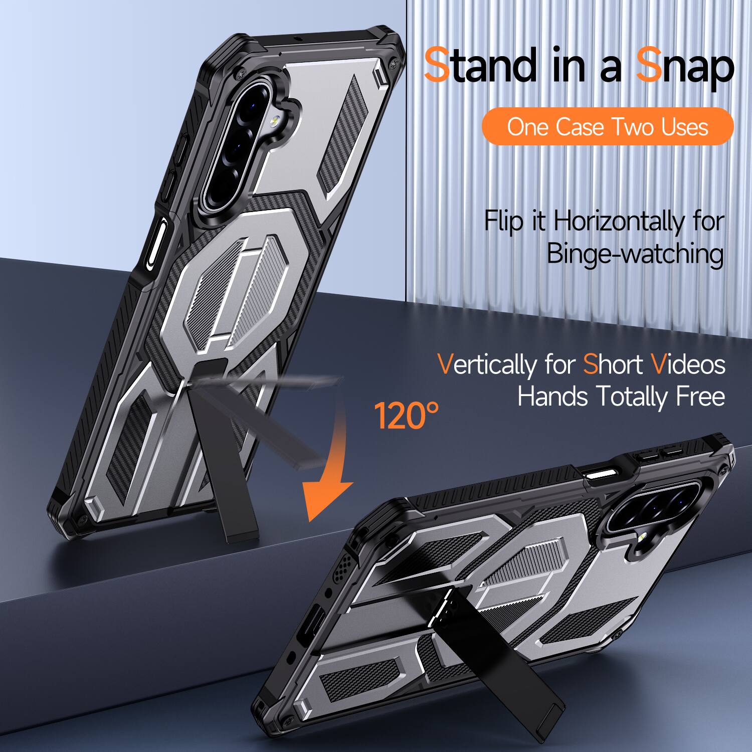 Stand in a Snap  
One Case Two Uses  

Flip it Horizontally for Binge-watching  
Vertically for Short Videos  
Hands Totally Free  
120°