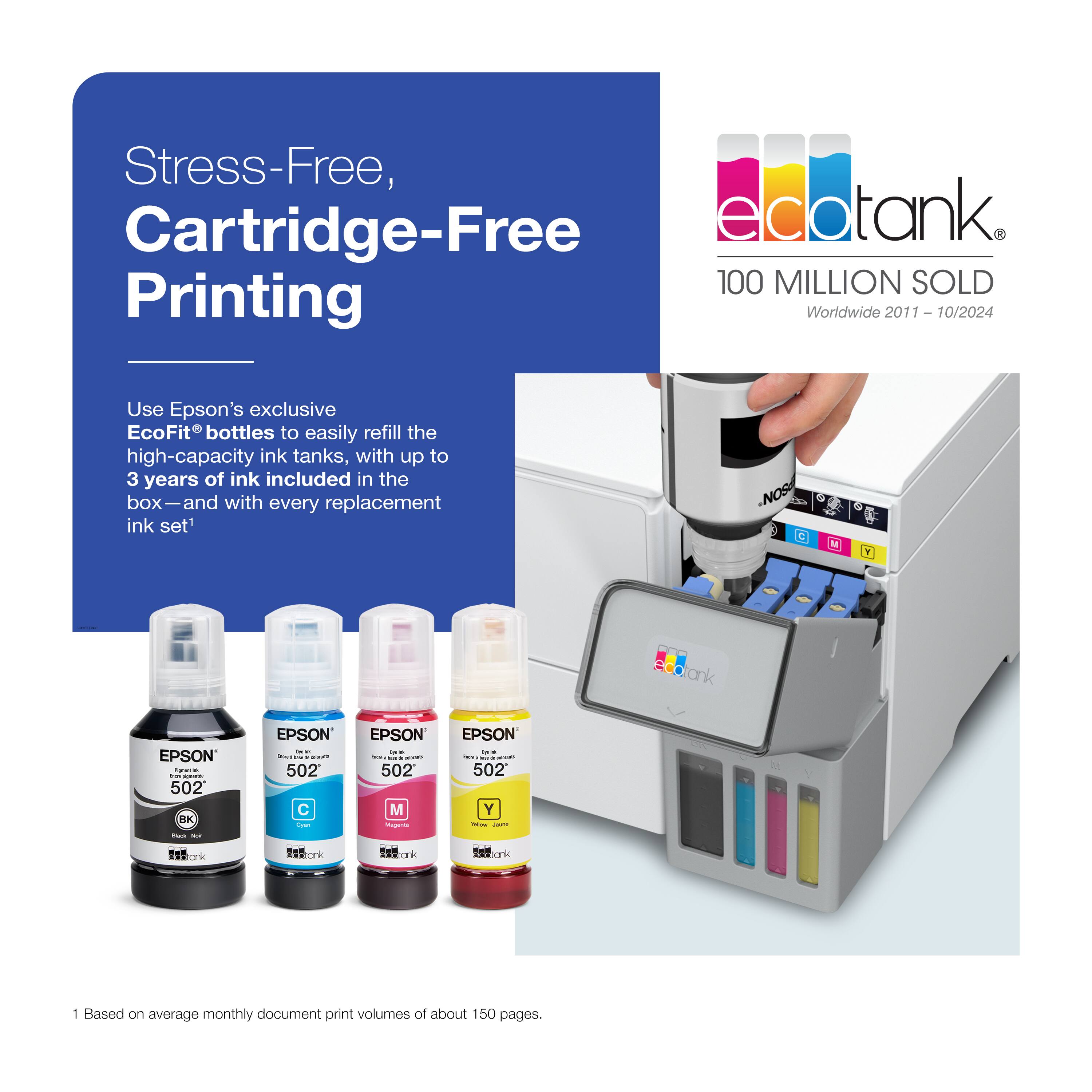 Stress-Free, Cartridge-Free Printing

Use Epson's exclusive EcoFit® bottles to easily refill the high-capacity ink tanks, with up to 3 years of ink included in the box—and with every replacement ink set¹

ecotank®
100 MILLION SOLD
Worldwide 2011 – 10/2024

1 Based on average monthly document print volumes of about 150 pages.
