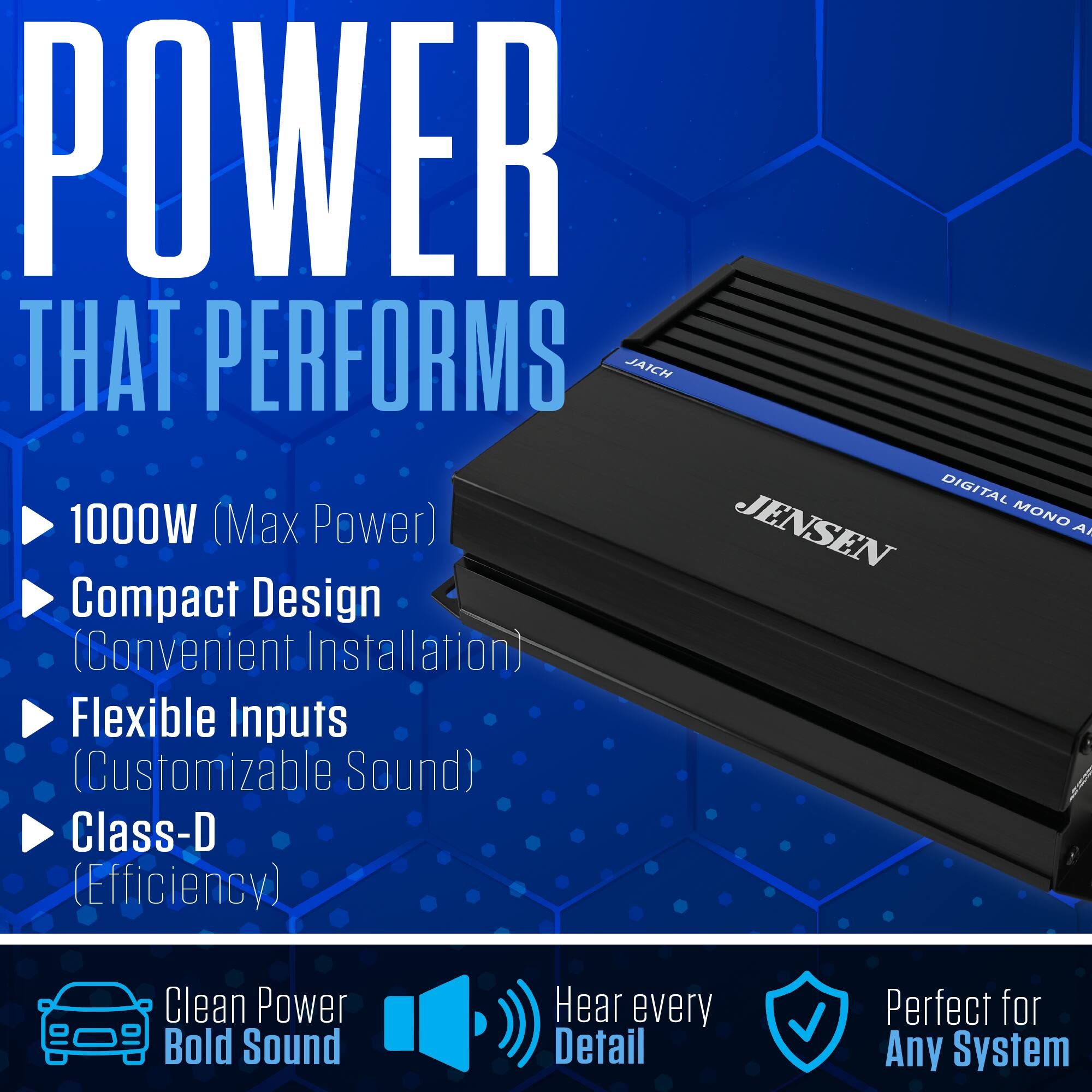 POWER THAT PERFORMS  
JAICH DIGITAL MONO 1000W (Max Power)  
JENSEN  
Compact Design (Convenient Installation)  
Flexible Inputs (Customizable Sound)  
Class-D (Efficiency)  

Clean Power Bold Sound  
Hear every Detail  
Perfect for Any System