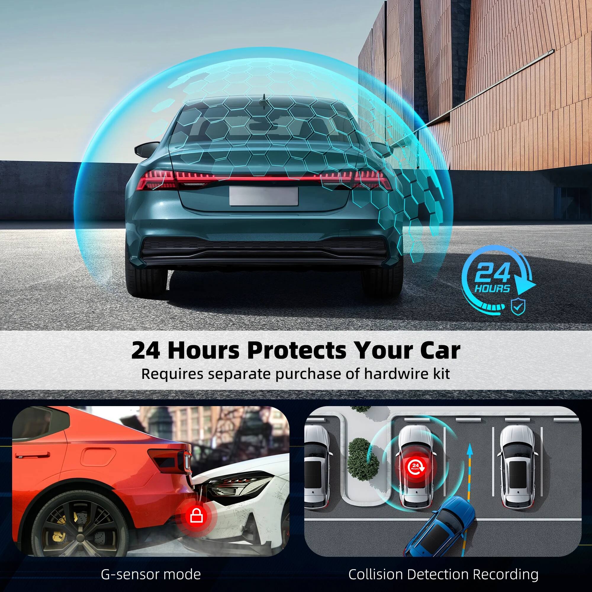 24 Hours Protects Your Car  
Requires separate purchase of hardwire kit  

G-sensor mode  
Collision Detection Recording