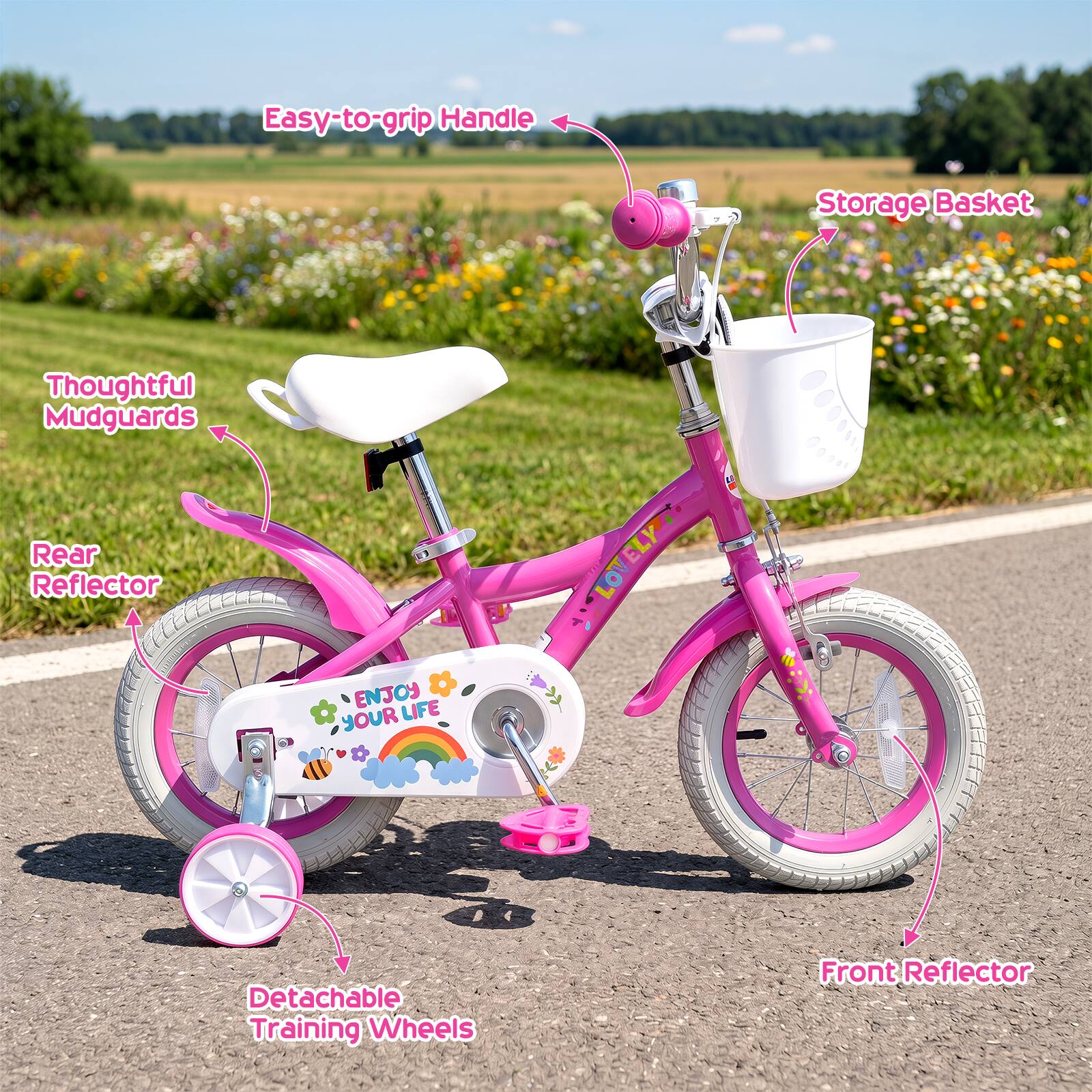 Easy-to-grip Handle  
Storage Basket  
Thoughtful Mudguards  
Rear Reflector  
ENJOY LIFE YOUR LOVELY ELY C  
000*  
Detachable Training Wheels  
Front Reflector