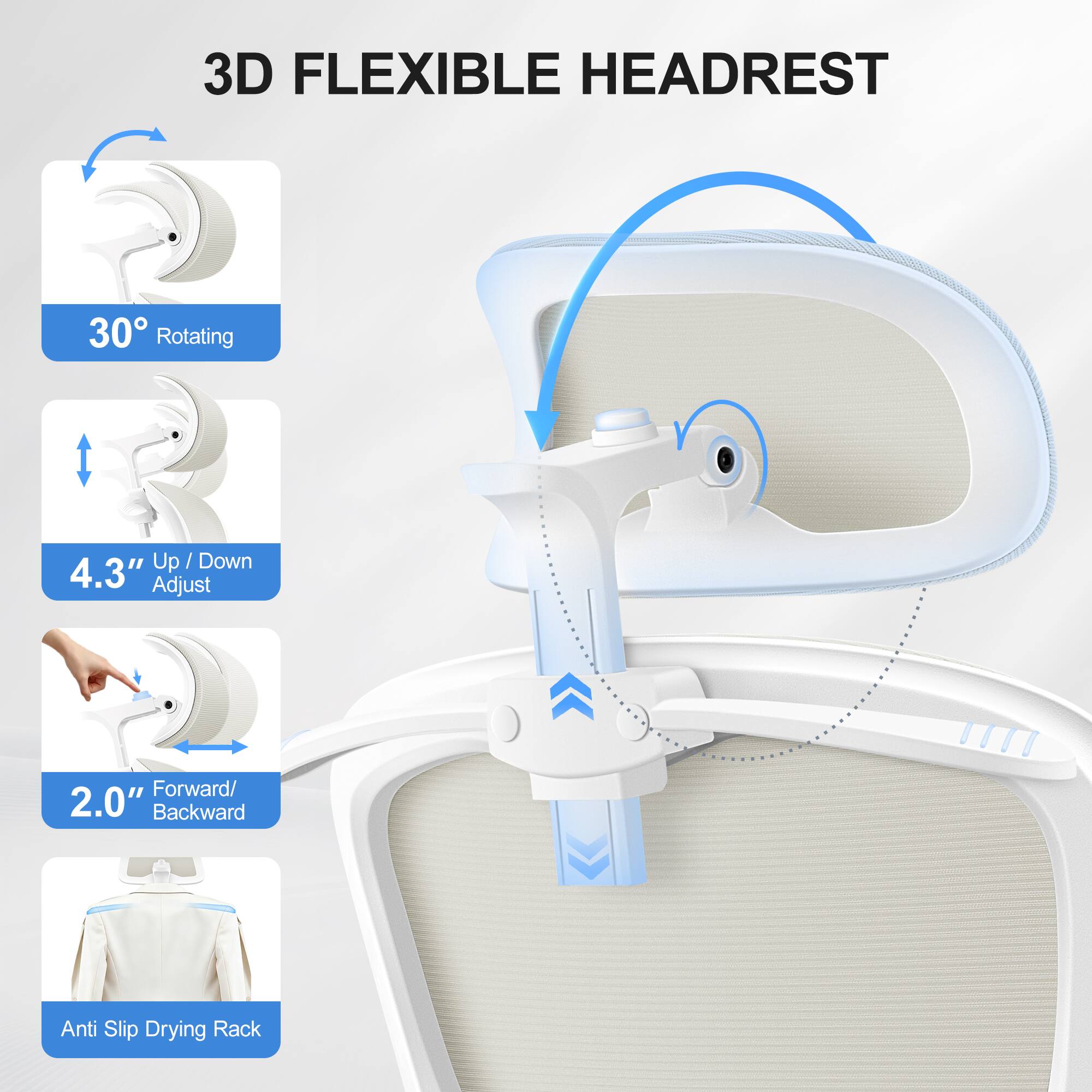 3D FLEXIBLE HEADREST

- 30° Rotating Up / Down
- 4.3" Adjust Forward / 2.0" Backward
- Anti Slip Drying Rack