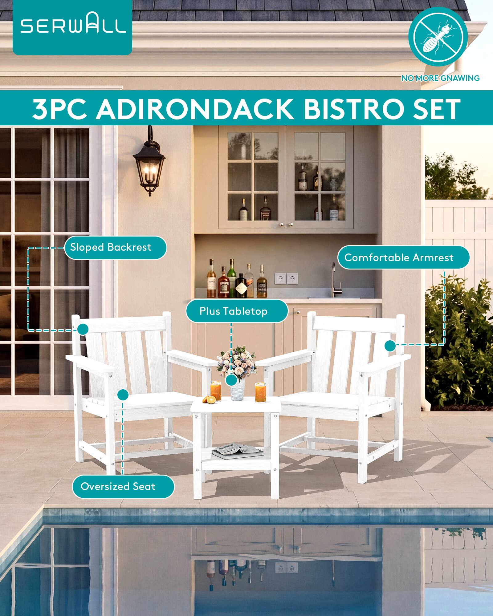 SERWALL  
NO MORE GNAWING  
3PC ADIRONDACK BISTRO SET  
Sloped Backrest  
Comfortable Armrest  
Plus Tabletop  
Oversized Seat