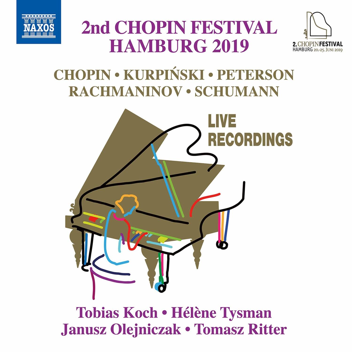 2nd CHOPIN FESTIVAL HAMBURG 2019  
CHOPIN • KURPINSKI • PETERSON • RACHMANINOV • SCHUMANN  
LIVE RECORDINGS  

Tobias Koch • Hélène Tysman • Janusz Olejniczak • Tomasz Ritter  

NAXOS  
2.CHOPINFESTIVAL HAMBURG 20-25, JUNI 2019