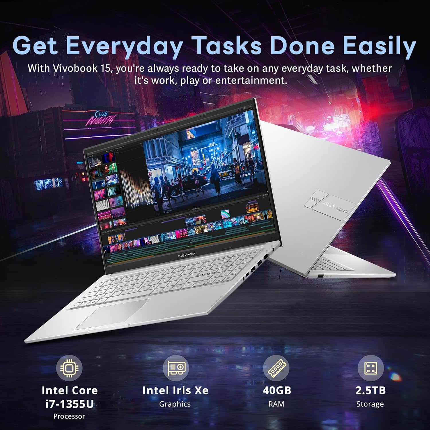 Get Everyday Tasks Done Easily
With Vivobook 15, you're always ready to take on any everyday task, whether it's work, play or entertainment.
- Intel Core i7-1355U Processor
- Intel Iris Xe Graphics
- 40GB RAM
- 2.5TB Storage
