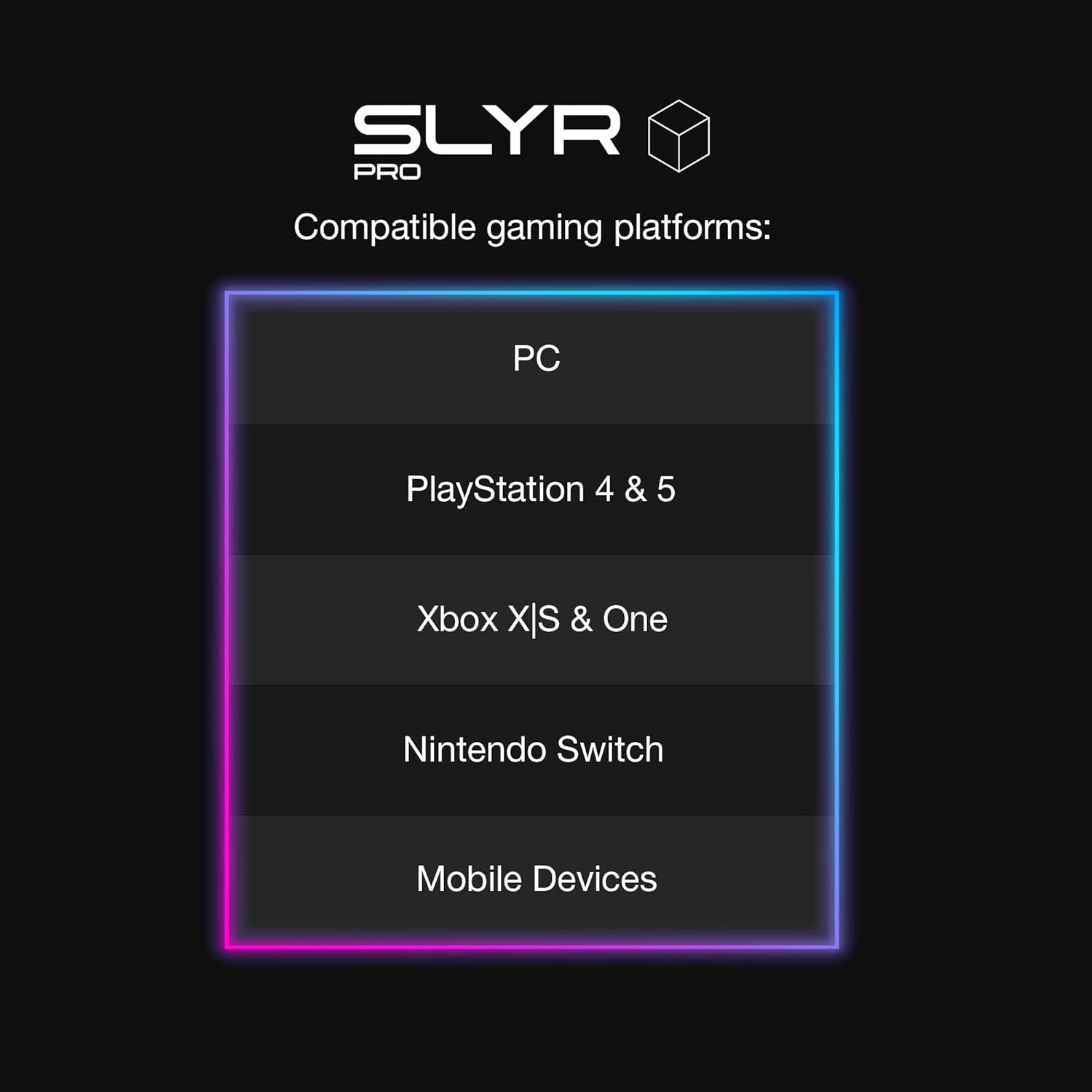 SLYR PRO Compatible gaming platforms: PC, PlayStation 4 & 5, Xbox X|S & One, Nintendo Switch, Mobile Devices