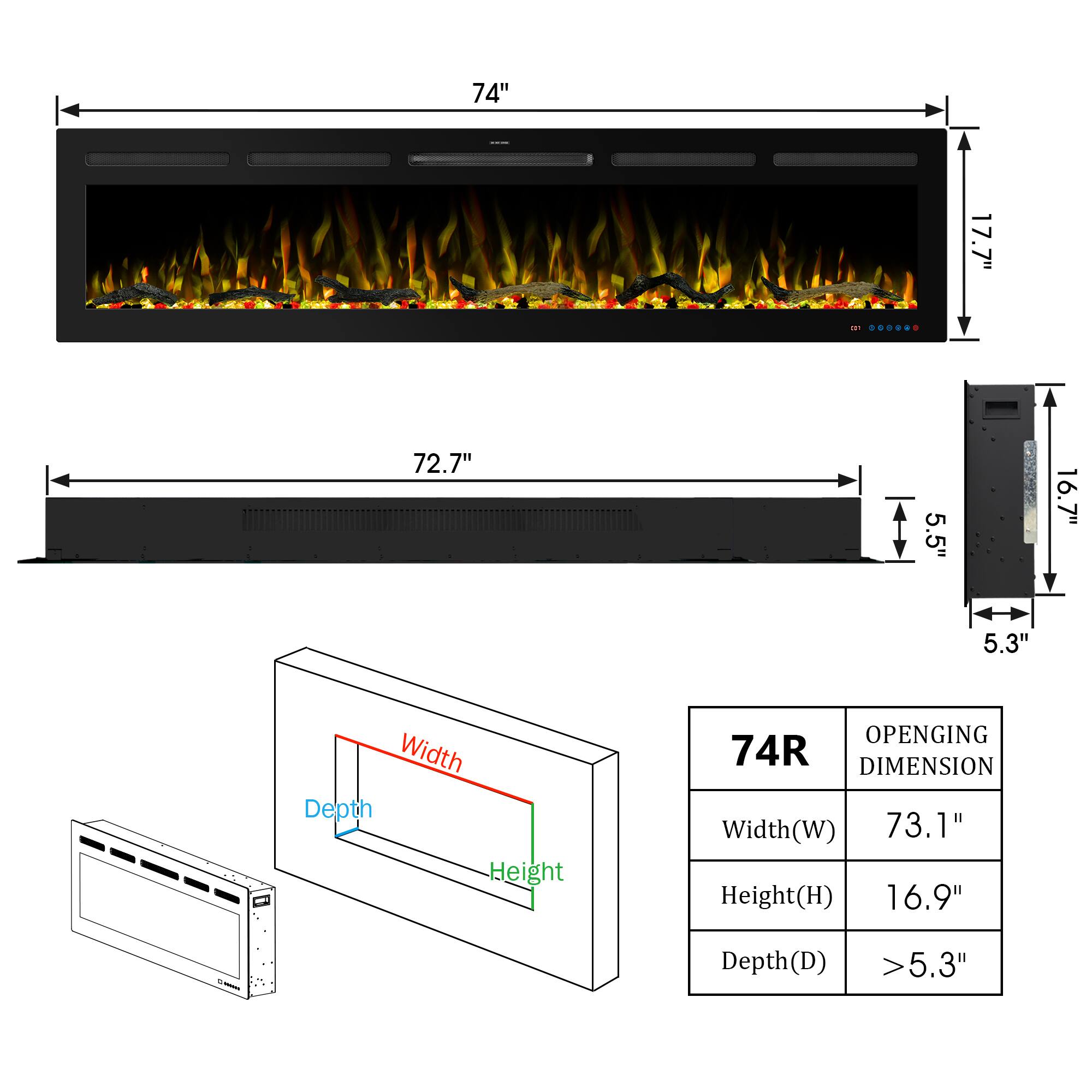 74"  
17.7"  
72.7"  
5.5"  
16.7"  
5.3"  

74R  
OPENING DIMENSION  
Width(W) 73.1"  
Height(H) 16.9"  
Depth(D) >5.3"
