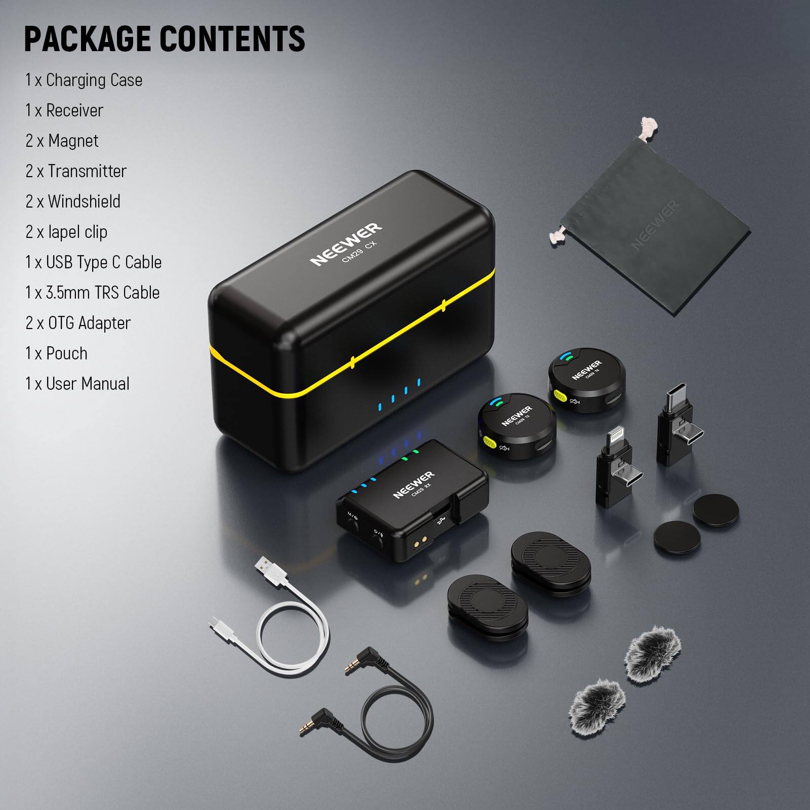 PACKAGE CONTENTS

1 x Charging Case  
1 x Receiver  
2 x Magnet  
2 x Transmitter  
2 x Windshield  
2 x Lapel Clip  
1 x USB Type C Cable  
1 x 3.5mm TRS Cable  
2 x OTG Adapter  
1 x Pouch  
1 x User Manual  

NEEWER CH2S CX