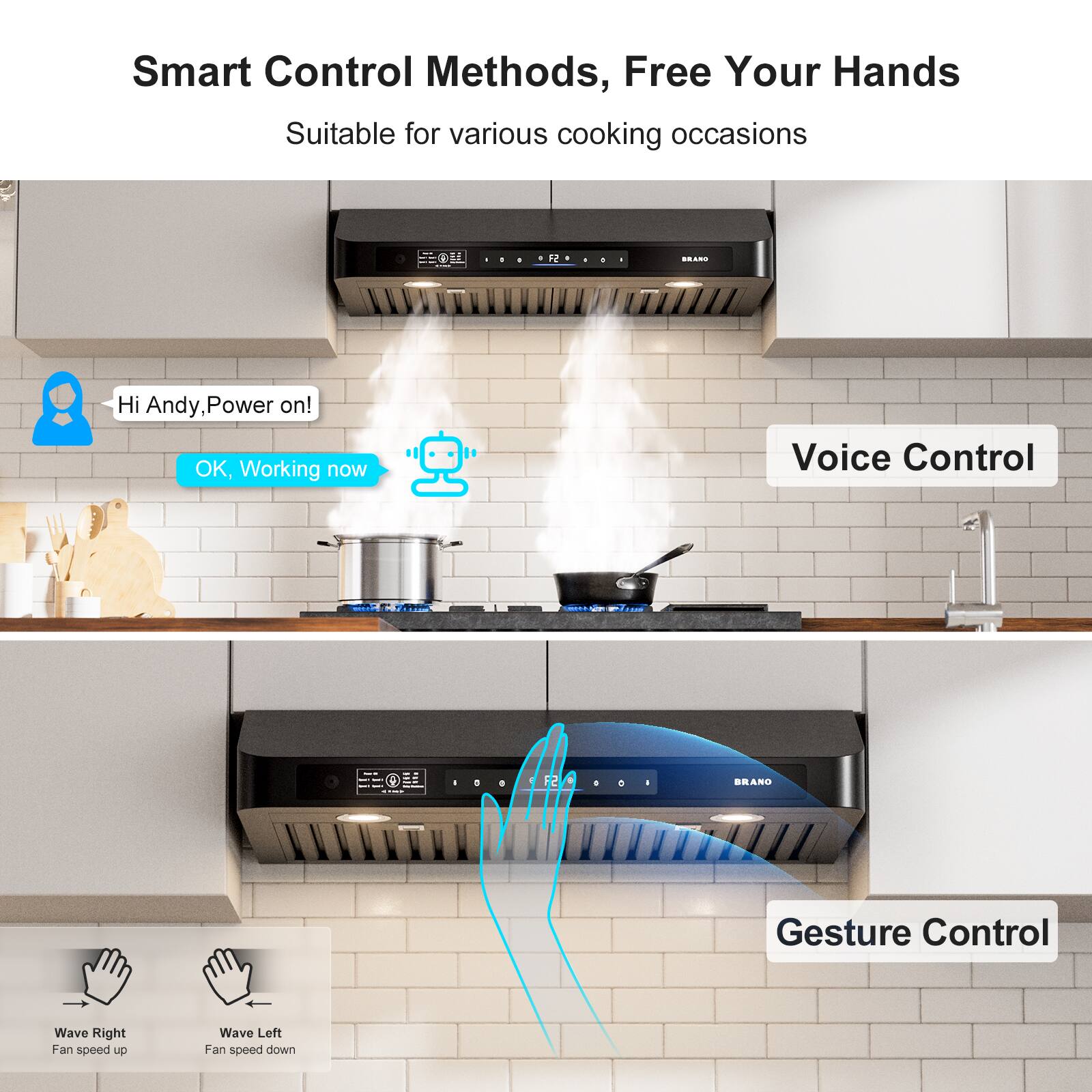 Smart Control Methods, Free Your Hands  
Suitable for various cooking occasions  

- Voice Control  
  Hi Andy, Power on!  
  OK, Working now  

- Gesture Control  
  Wave Right: Fan speed up  
  Wave Left: Fan speed down