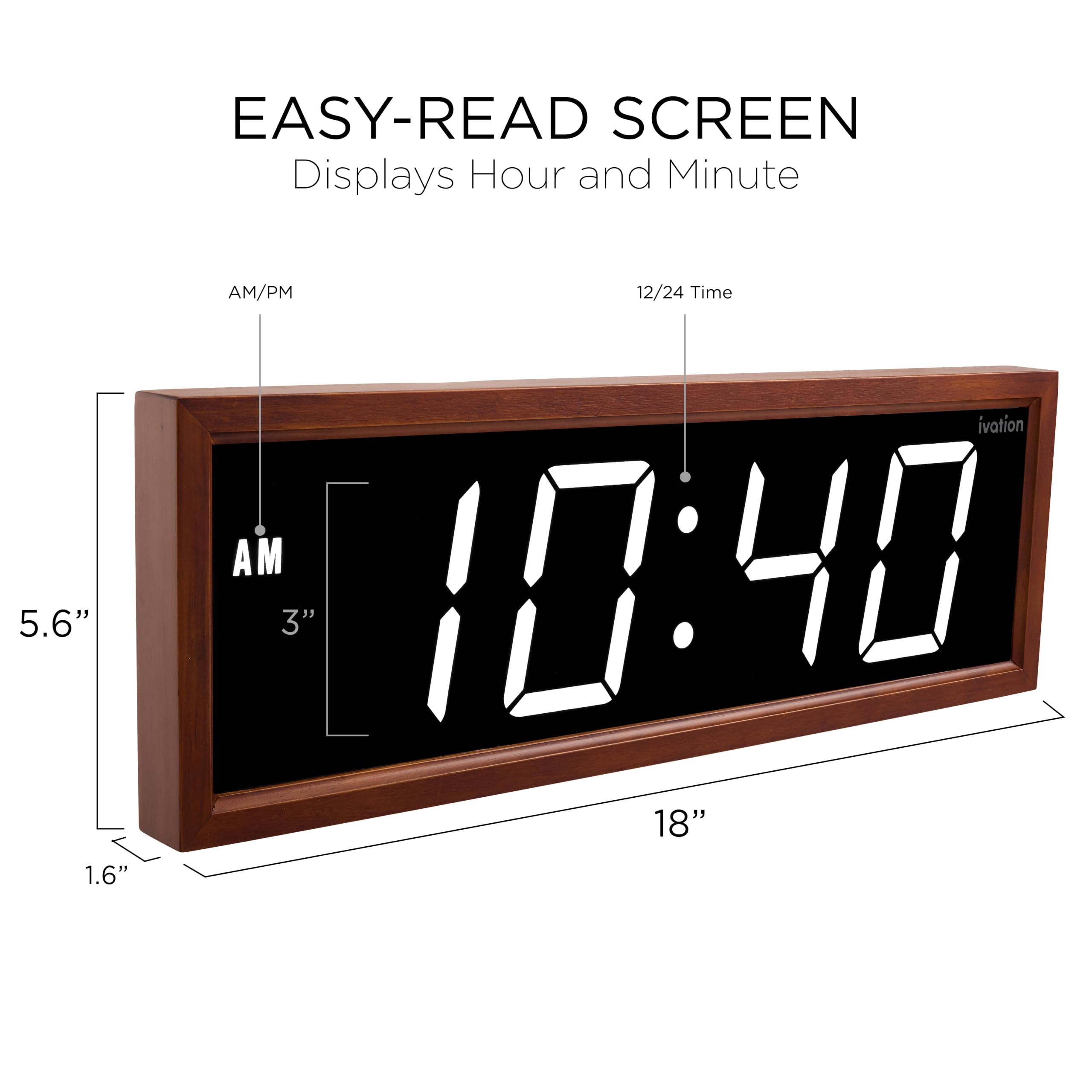 EASY-READ SCREEN  
Displays Hour and Minute  

5.6"  
1.6"  
AM/PM  
12/24 Time  
10:40  
18"