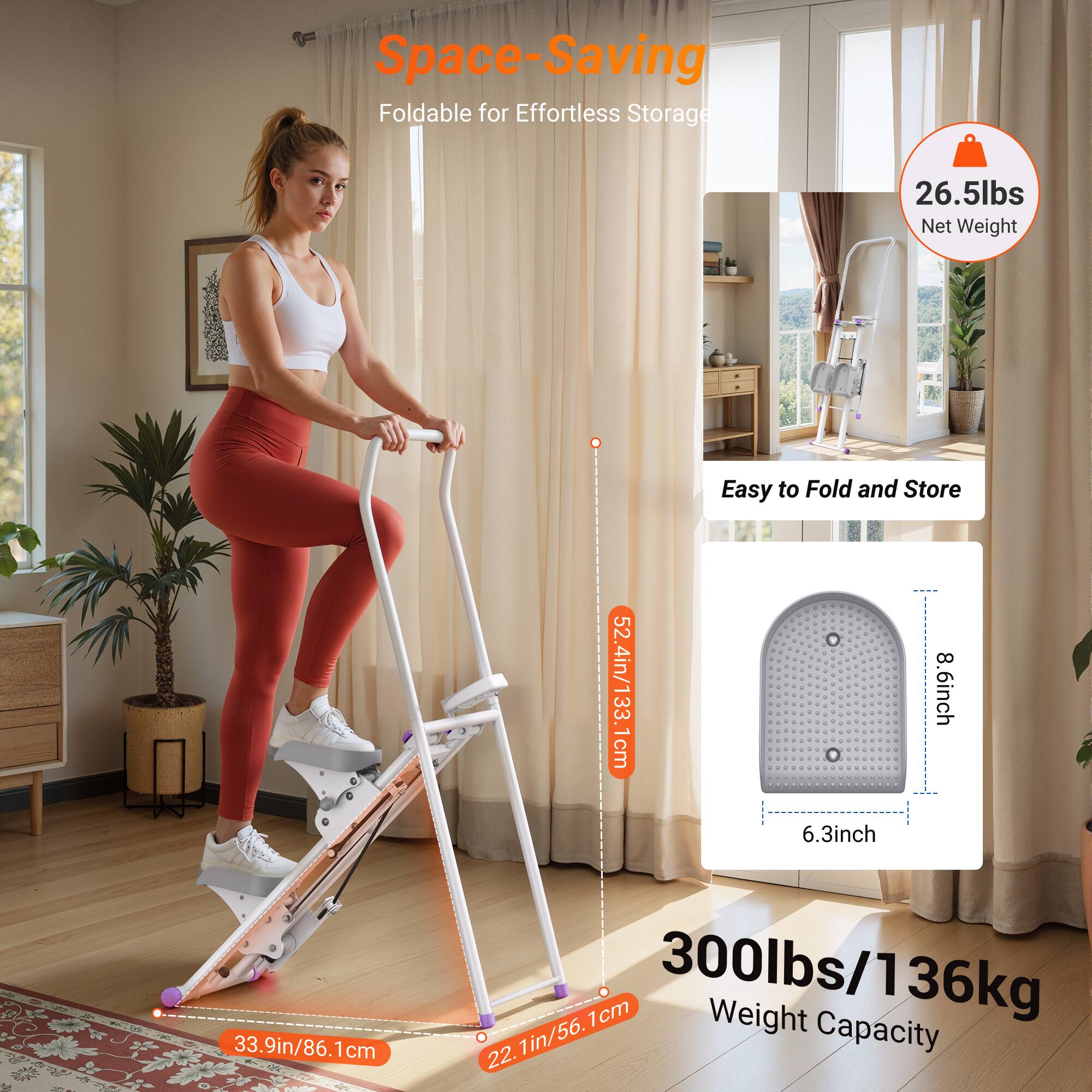 Space-Saving  
Foldable for Effortless Storage  

26.5lbs Net Weight  

Easy to Fold and Store  

300lbs/136kg Weight Capacity  

52.4in/133.33cm  
33.9in/86.1cm  
22.1in/56.1cm  

8.6inch  
6.3inch  

33.9in/86.1cm  
22.1in/56.1cm