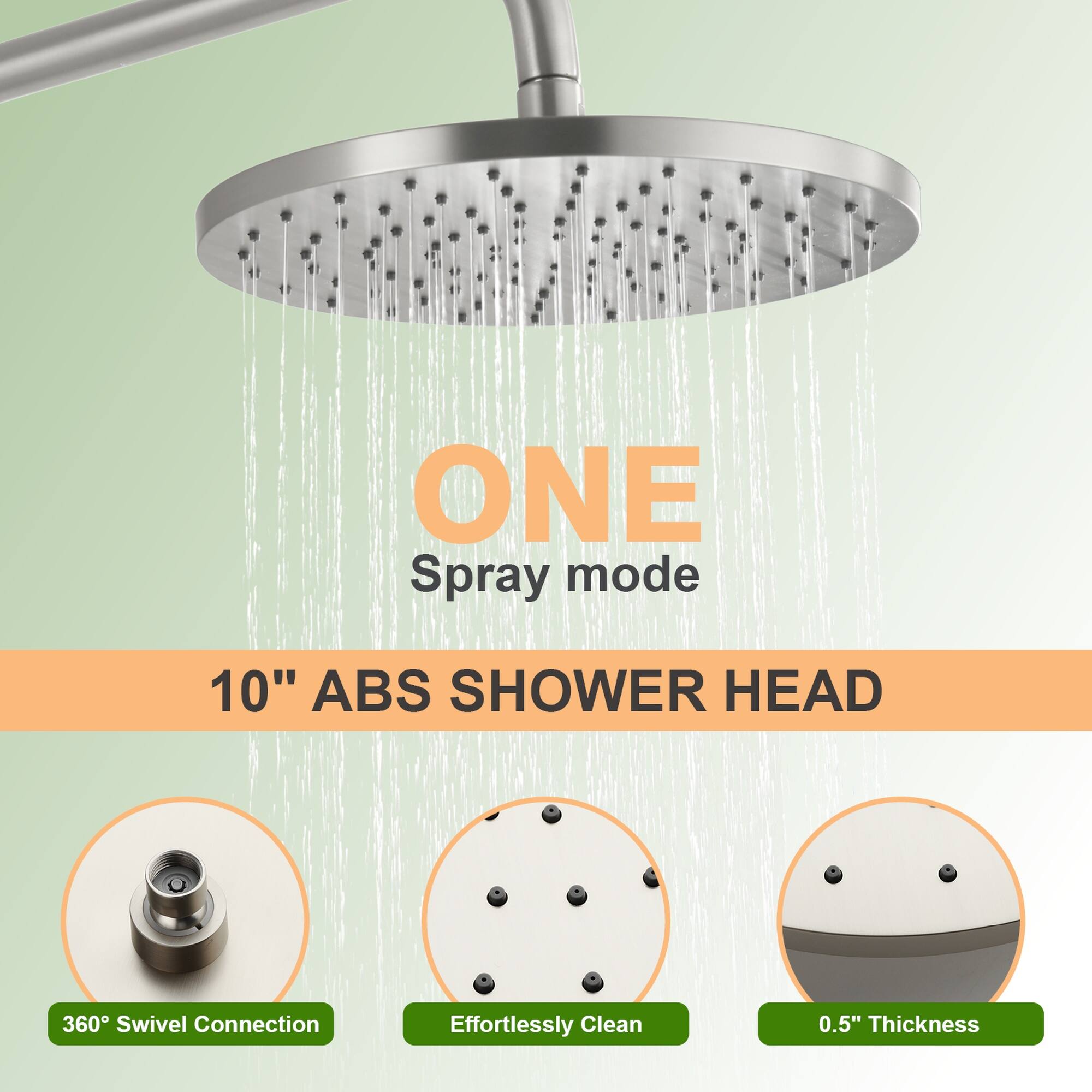 ONE Spray mode  
10" ABS SHOWER HEAD  
360° Swivel Connection  
Effortlessly Clean  
0.5" Thickness