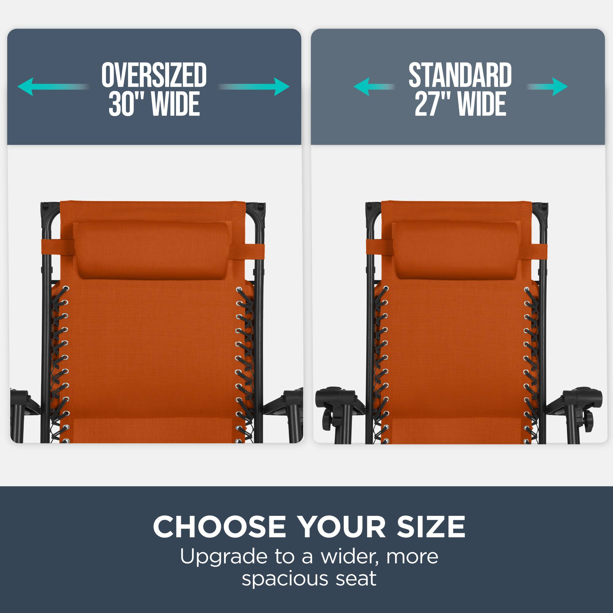 Oversized 30" Wide  
Standard 27" Wide  
Choose Your Size  
Upgrade to a wider, more spacious seat