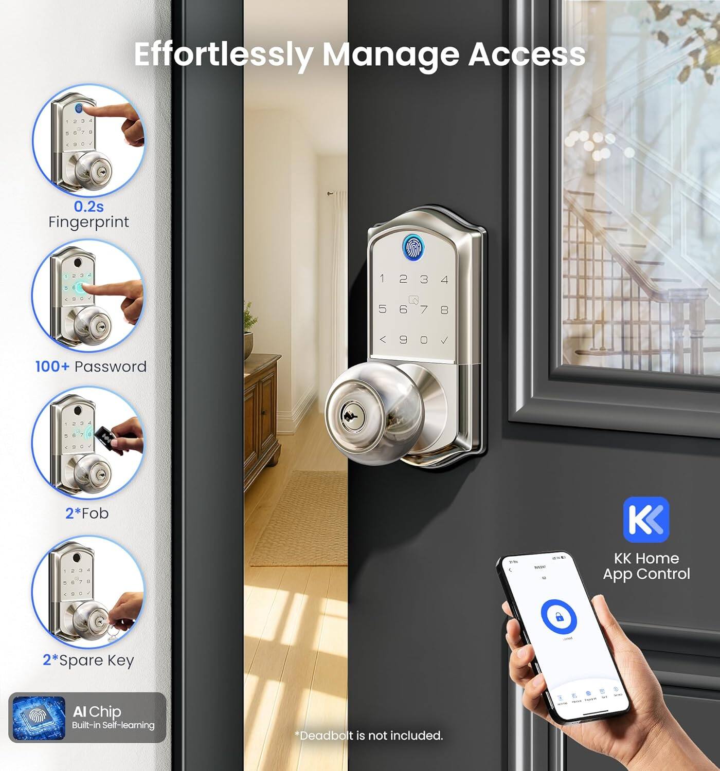 Effortlessly Manage Access

- 0.2s Fingerprint
- 100+ Password
- 2*Fob
- 2*Spare Key
- AI Chip Built-in Self-learning

*Deadbolt is not included.

KK Home App Control