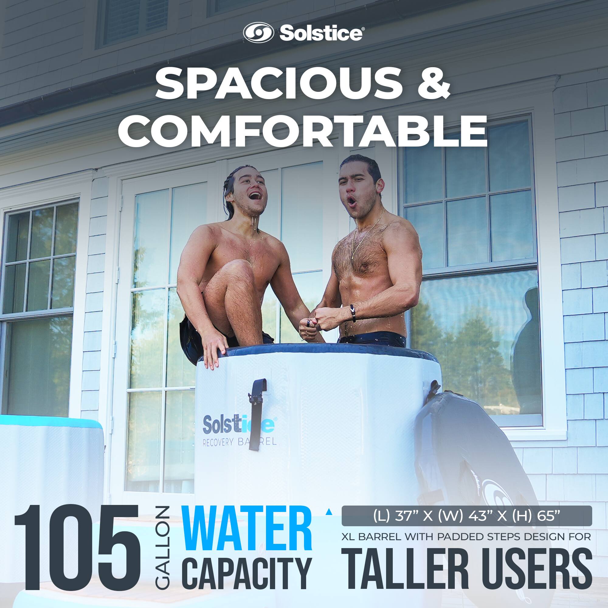 Solstice  
SPACIOUS & COMFORTABLE  

105 GALLON WATER CAPACITY  

(L) 37" X (W) 43" X (H) 65"  
XL BARREL WITH PADDED STEPS DESIGN FOR TALLER USERS  

Solstice RECOVERY BARREL