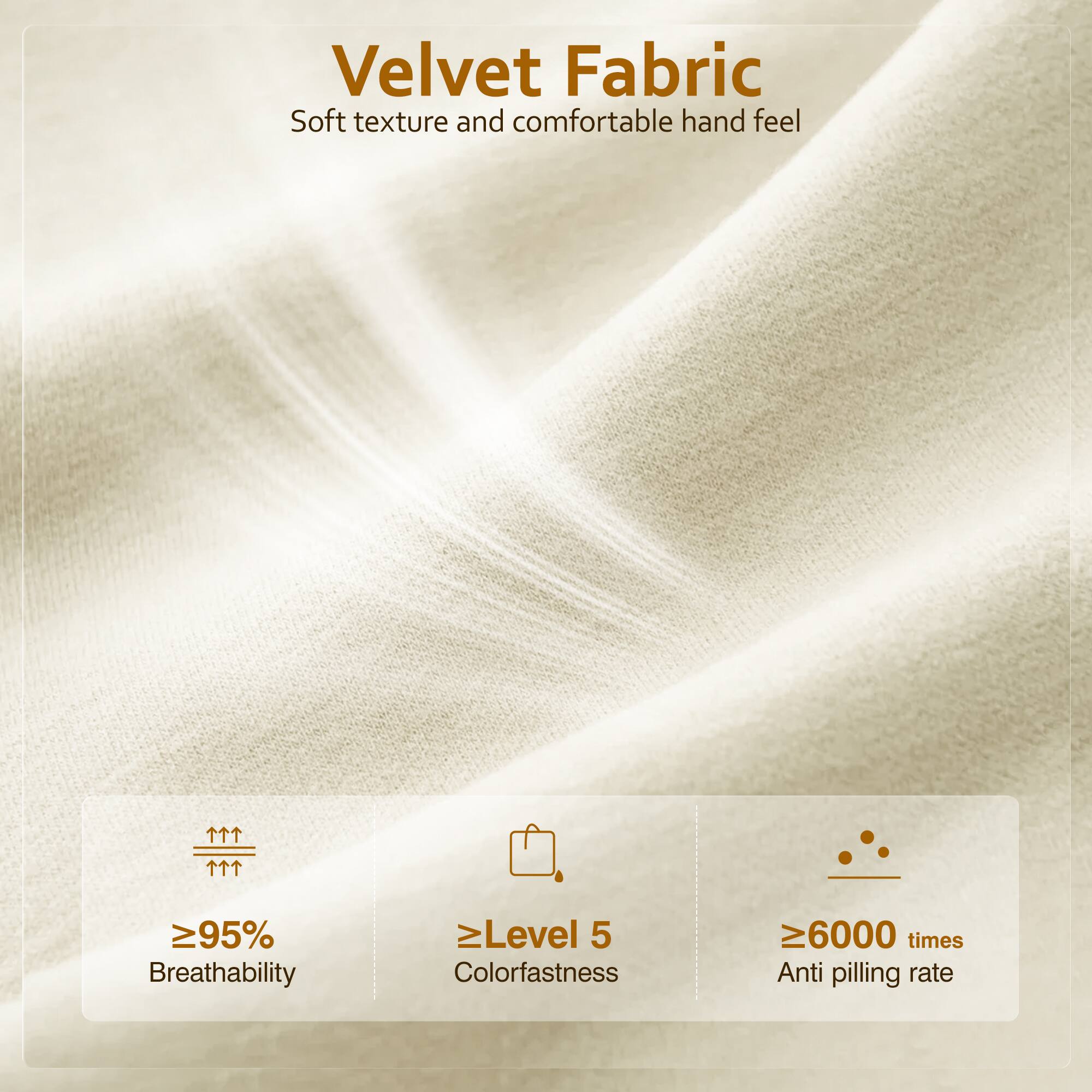 Velvet Fabric  
Soft texture and comfortable hand feel  

- ≥95% Breathability  
- ≥Level 5 Colorfastness  
- ≥6000 times Anti pilling rate