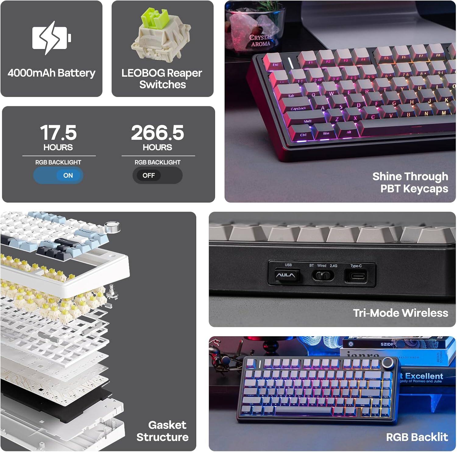 CRYSTAL AROMA  
4000mAh Battery  
17.5 HOURS  
LEOBOG Reaper Switches  
266.5 HOURS  

RGB BACKLIGHT ON  
RGB BACKLIGHT OFF  

Shine Through PBT Keycaps  
Gasket Structure  
Tri-Mode Wireless  
RGB Backlit  

USB BT Wed 2.4G Type-C  
AULA  

Excellent peay of nomao and Ade