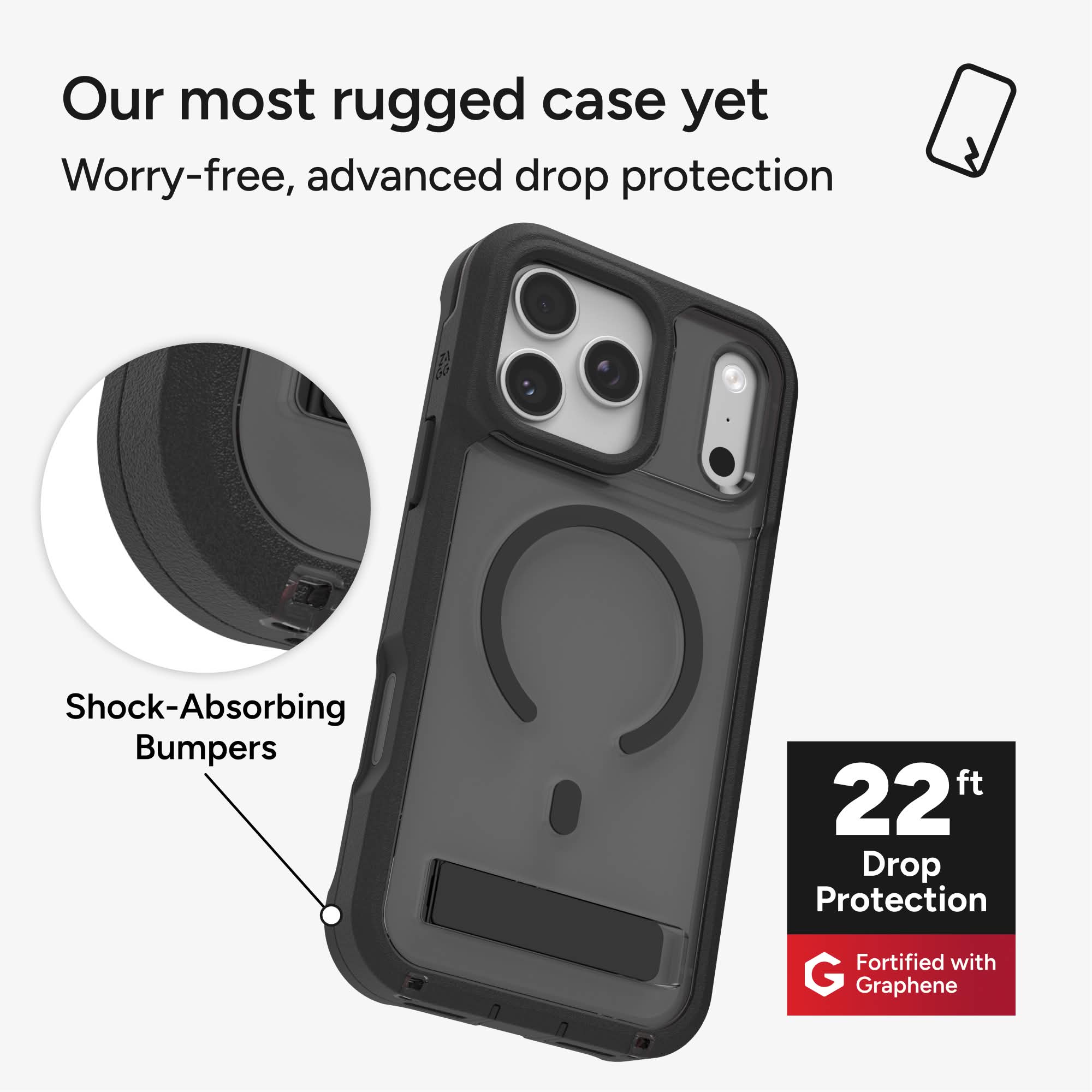 Our most rugged case yet  
Worry-free, advanced drop protection  
Shock-Absorbing Bumpers  
22 ft Drop Protection  
Fortified with Graphene