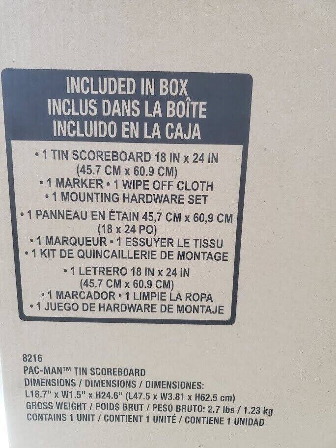 INCLUDED IN BOX  
INCLUS DANS LA BOÎTE  
INCLUIDO EN LA CAJA  

- 1 TIN SCOREBOARD 18 IN x 24 IN (45.7 CM x 60.9 CM)  
- 1 MARKER  
- 1 WIPE OFF CLOTH  
- 1 MOUNTING HARDWARE SET  

- 1 PANNEAU EN ÉTAIN 45,7 CM x 60,9 CM (18 x 24 PO)  
- 1 MARQUEUR  
- 1 ESSUYER LE TISSU  
- 1 KIT DE QUINCAILLERIE DE MONTAGE  

- 1 LETRERO 18 IN x 24 IN (45.7 CM x 60.9 CM)  
- 1 MARCADOR  
- 1 LIMPIE LA ROPA  
- 1 JUEGO DE HARDWARE DE MONTAJE  

8216  
PAC-MAN™ TIN SCOREBOARD  
DIMENSIONS / DIMENSIONS / DIMENSIONES:  
L18.7" x W1.5" x H24.6