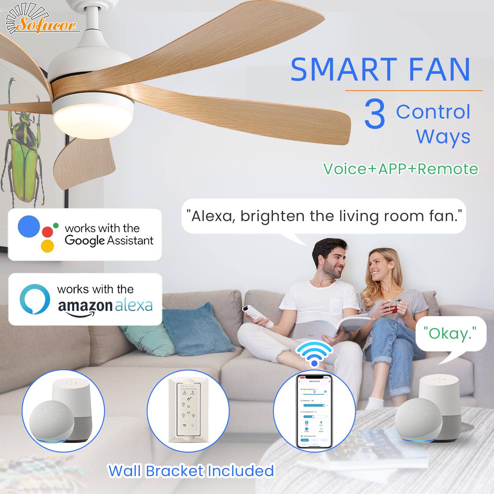 Sofucor SMART FAN  
3 Control Ways  
Voice+APP+Remote  

works with the Google Assistant  
works with the amazon alexa  

"Alexa, brighten the living room fan."  
"Okay."  

Wall Bracket Included