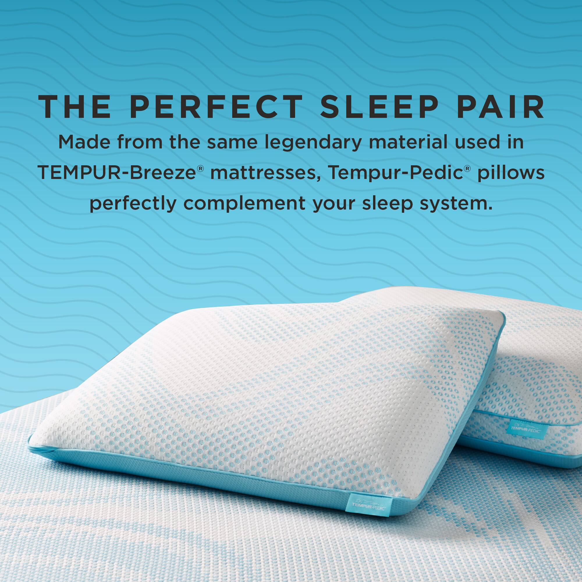 THE PERFECT SLEEP PAIR

Made from the same legendary material used in TEMPUR-Breeze® mattresses, Tempur-Pedic® pillows perfectly complement your sleep system.