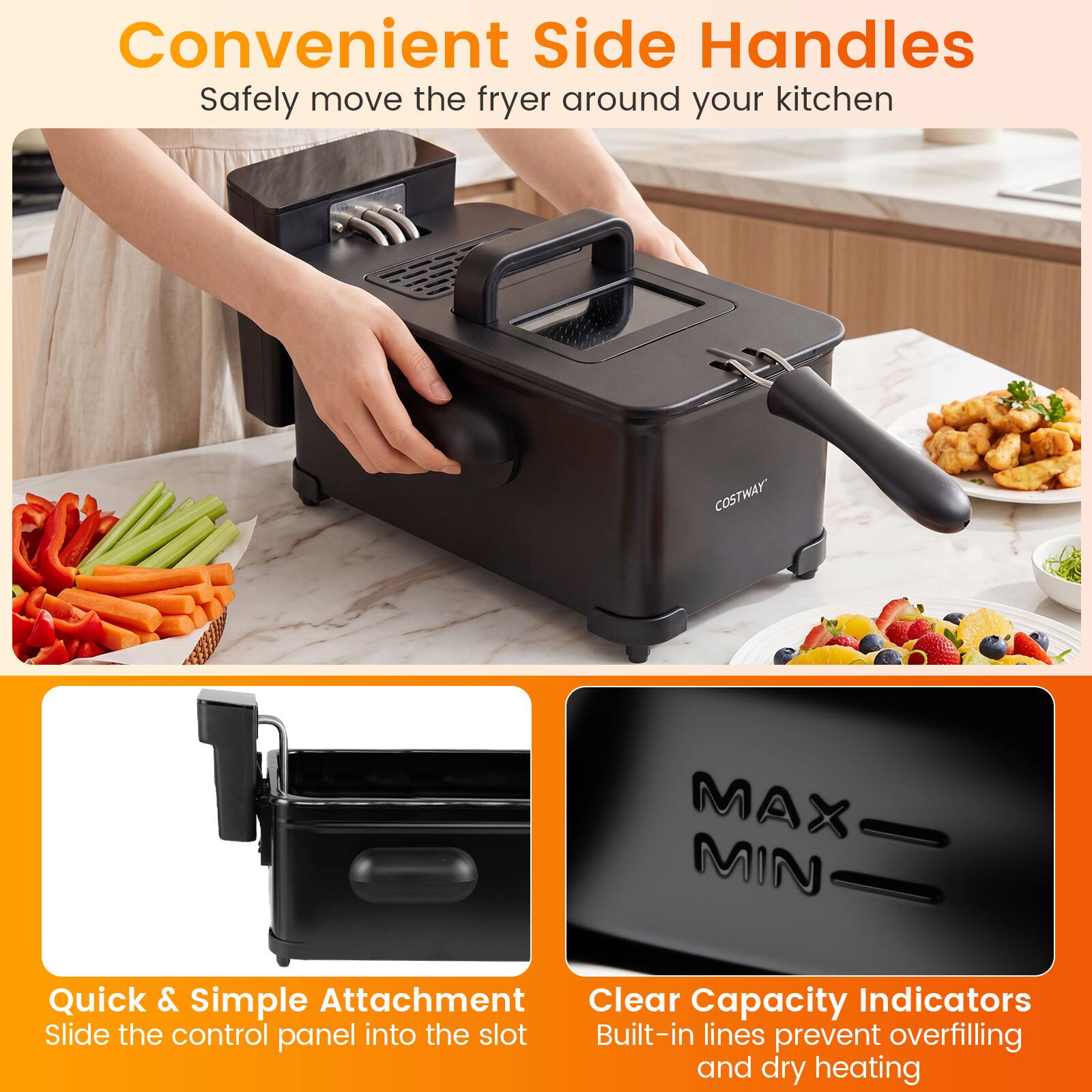 Convenient Side Handles  
Safely move the fryer around your kitchen  

Quick & Simple Attachment  
Slide the control panel into the slot  

Clear Capacity Indicators  
Built-in lines prevent overfilling and dry heating