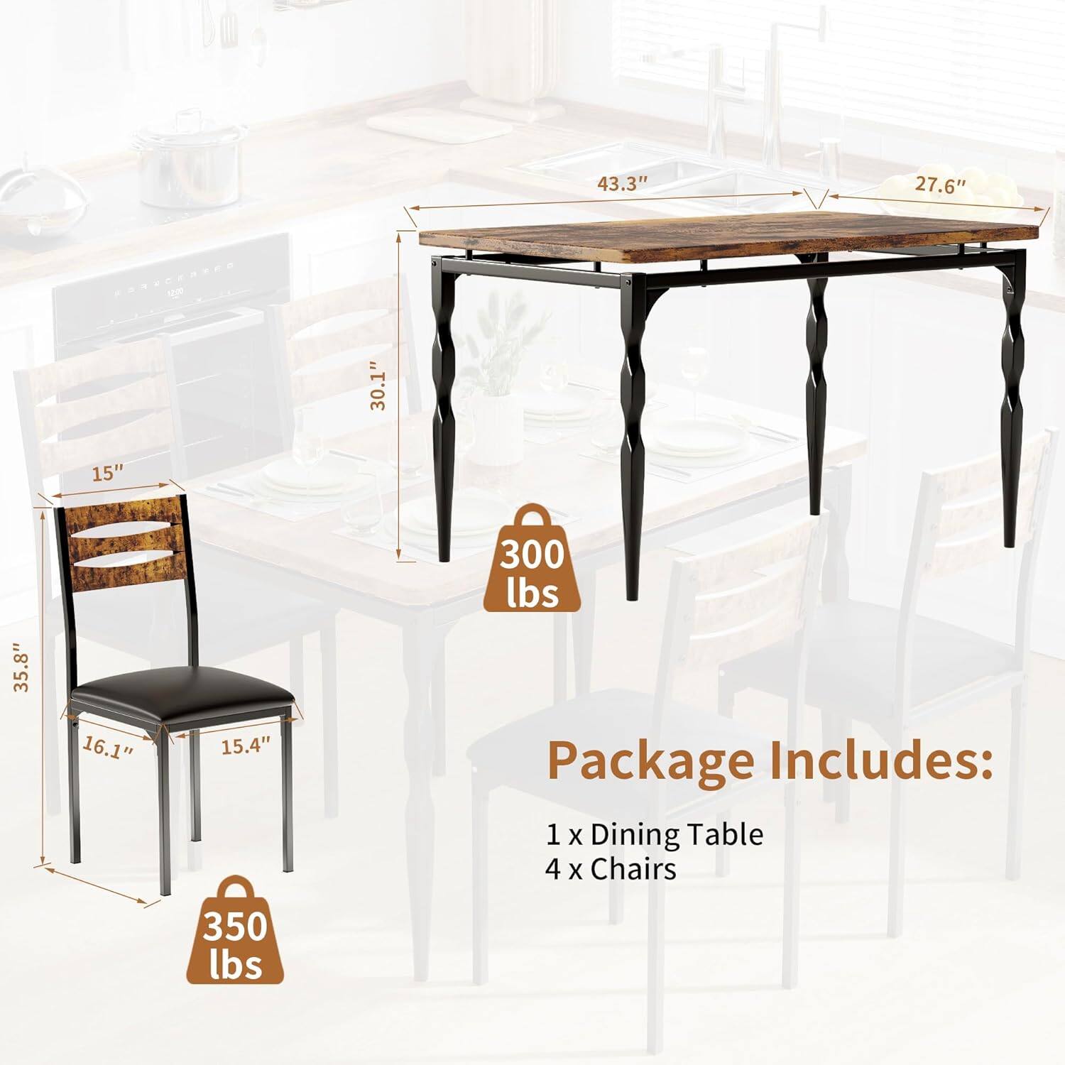43.3" x 27.6"  
30.1" x 15"  
35.8" x 16.1" x 15.4"  

Package Includes:  
1 x Dining Table  
4 x Chairs  

300 lbs  
350 lbs
