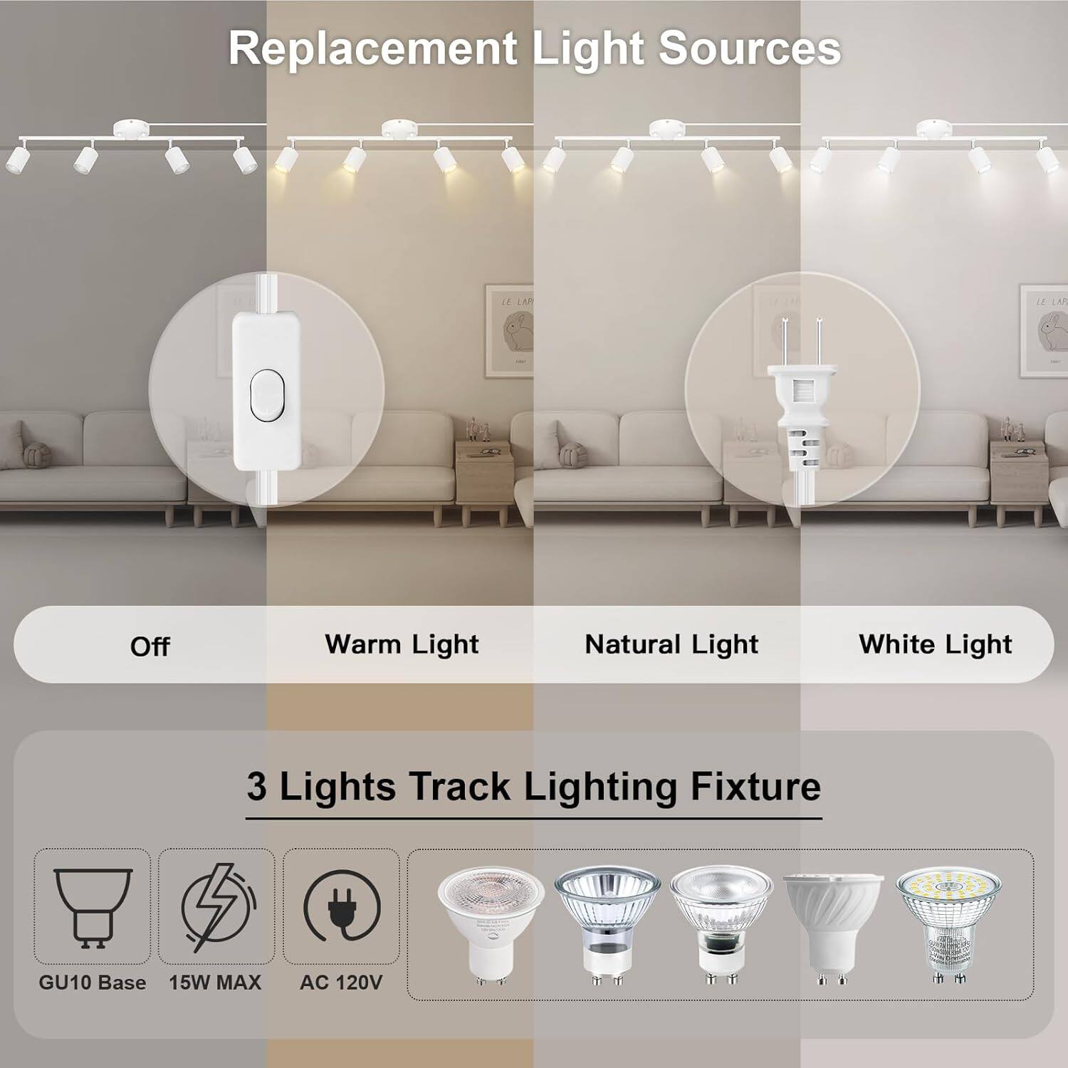 Replacement Light Sources

Off Warm Light Natural Light White Light

3 Lights Track Lighting Fixture

GU10 Base 15W MAX AC 120V