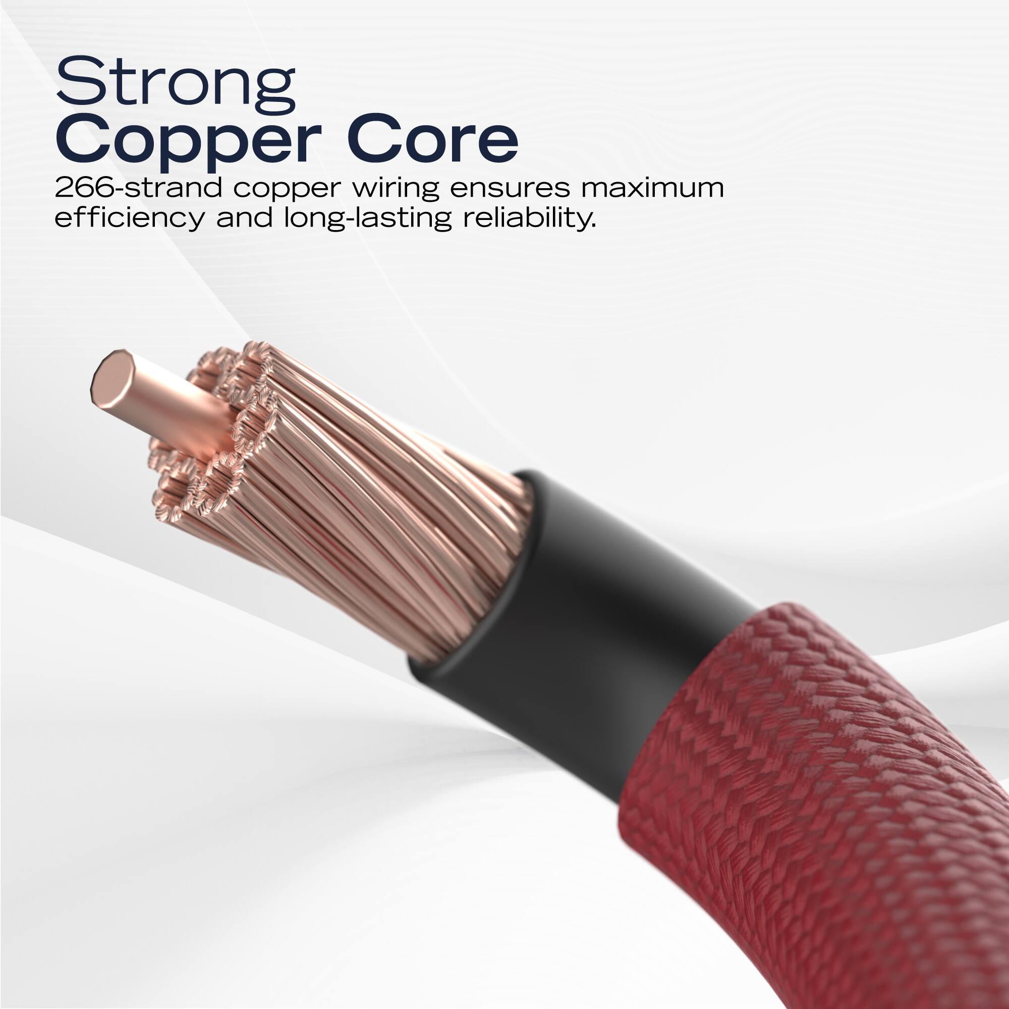 Strong Copper Core  
266-strand copper wiring ensures maximum efficiency and long-lasting reliability.
