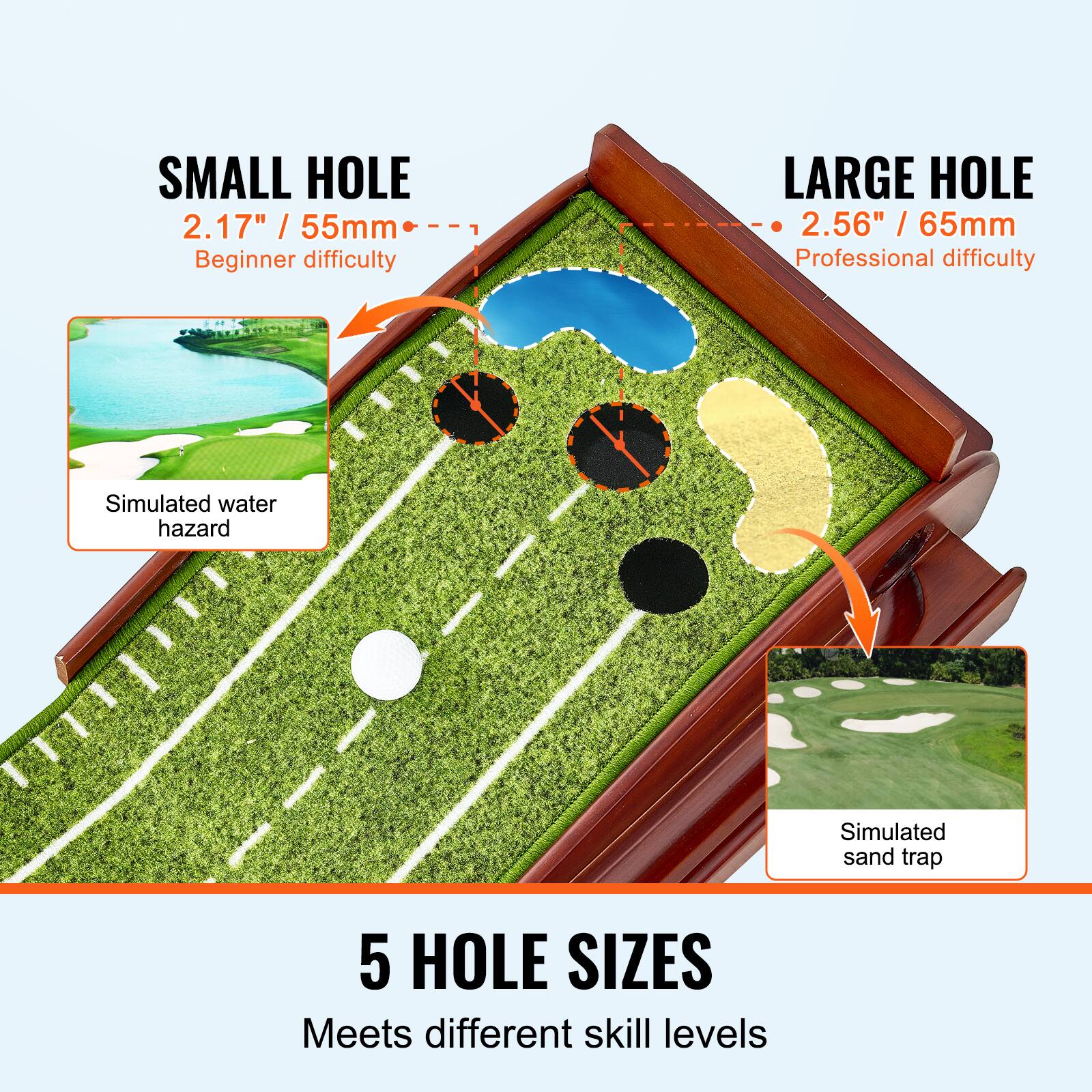 **SMALL HOLE**  
2.17" / 55mm  
Beginner difficulty  

**LARGE HOLE**  
2.56" / 65mm  
Professional difficulty  

Simulated water hazard  
Simulated sand trap  

**5 HOLE SIZES**  
Meets different skill levels
