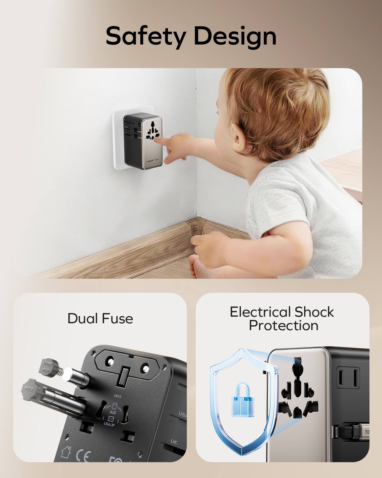 Safety Design

- Dual Fuse
- Electrical Shock Protection

Vc n PE 2603 CE AUS USA/JP USA UK mc