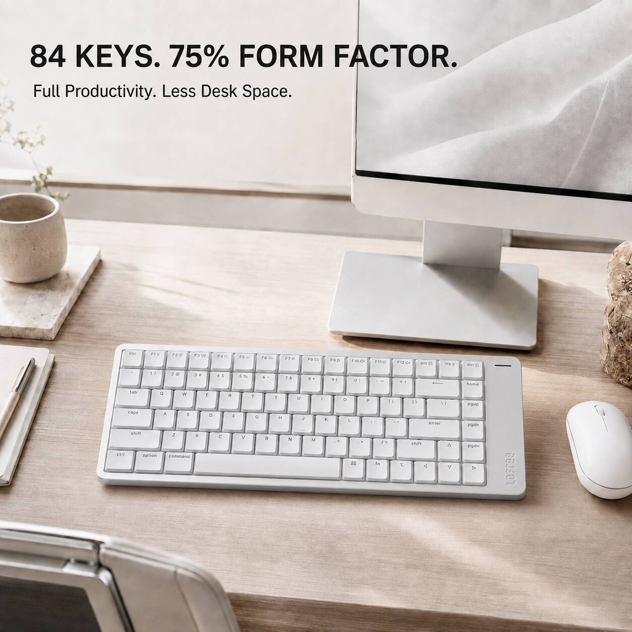 84 KEYS. 75% FORM FACTOR.  
Full Productivity. Less Desk Space.

F1 1  
F2 2  
F3 3  
F4 4  
F5 5  
F6 6  
F7 7  
F8 8  
F9 9  
F10 0  
F11  
F12  

1 1  
2 2  
3 3  
4 4  
5 5  
6 6  
7 7  
8 8  
9 9  
0 0  

tab  
caps  
shift  
ctrl  
option  
command  

Q W E R T Y U I O P  
A S D F G H J K L  
Z X C V B N M  

ins  
del  
home  
pgup  
pgdn  

enter  
shift  
pgdn  

LOFFEE