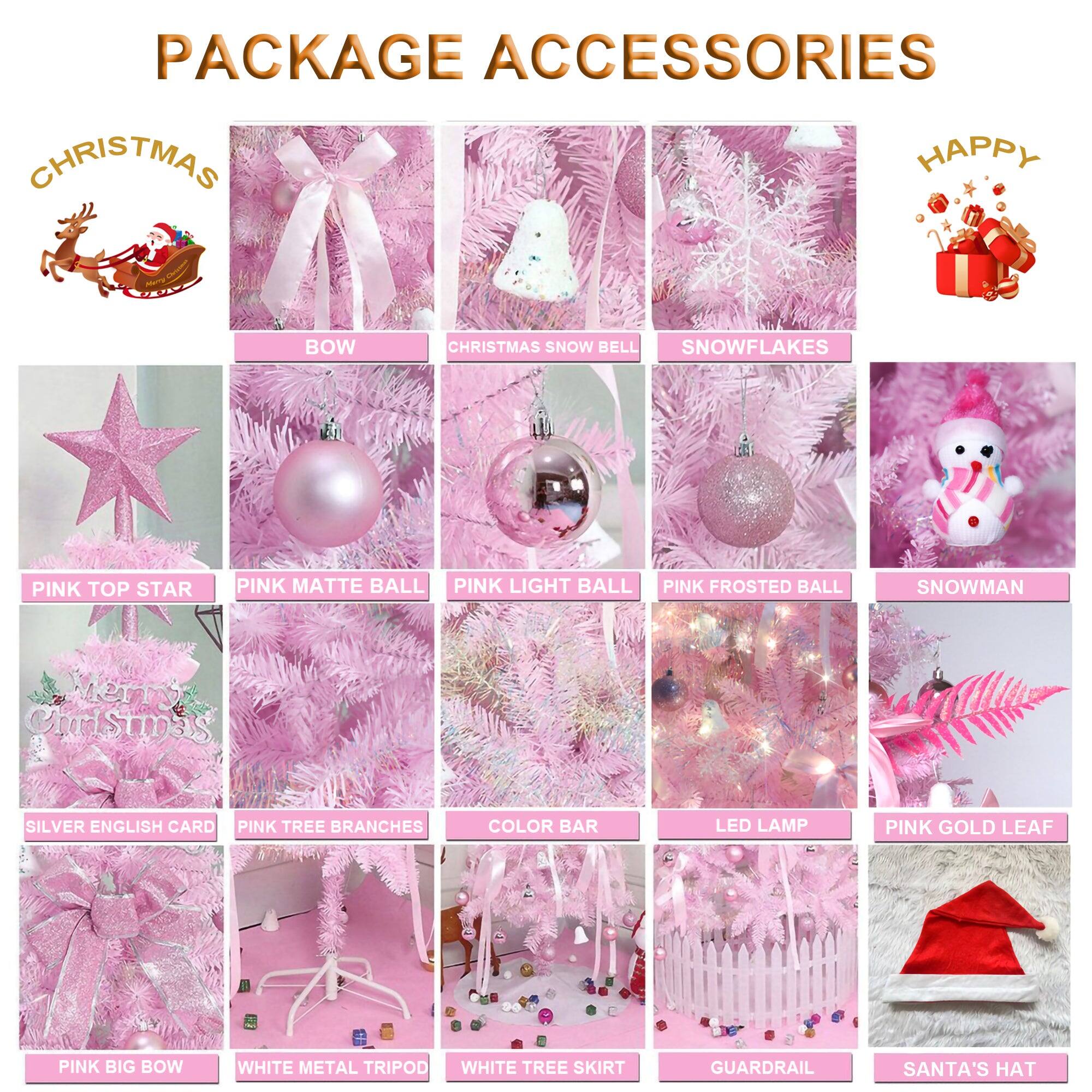 PACKAGE ACCESSORIES

- BOW
- CHRISTMAS SNOW BELL
- SNOWFLAKES
- PINK TOP STAR
- PINK MATTE BALL
- PINK LIGHT BALL
- PINK FROSTED BALL
- SNOWMAN
- SILVER ENGLISH CARD
- PINK TREE BRANCHES
- COLOR BAR
- LED LAMP
- PINK GOLD LEAF
- PINK BIG BOW
- WHITE METAL TRIPOD
- WHITE TREE SKIRT
- GUARDRAIL
- SANTA'S HAT

Merry Christmas