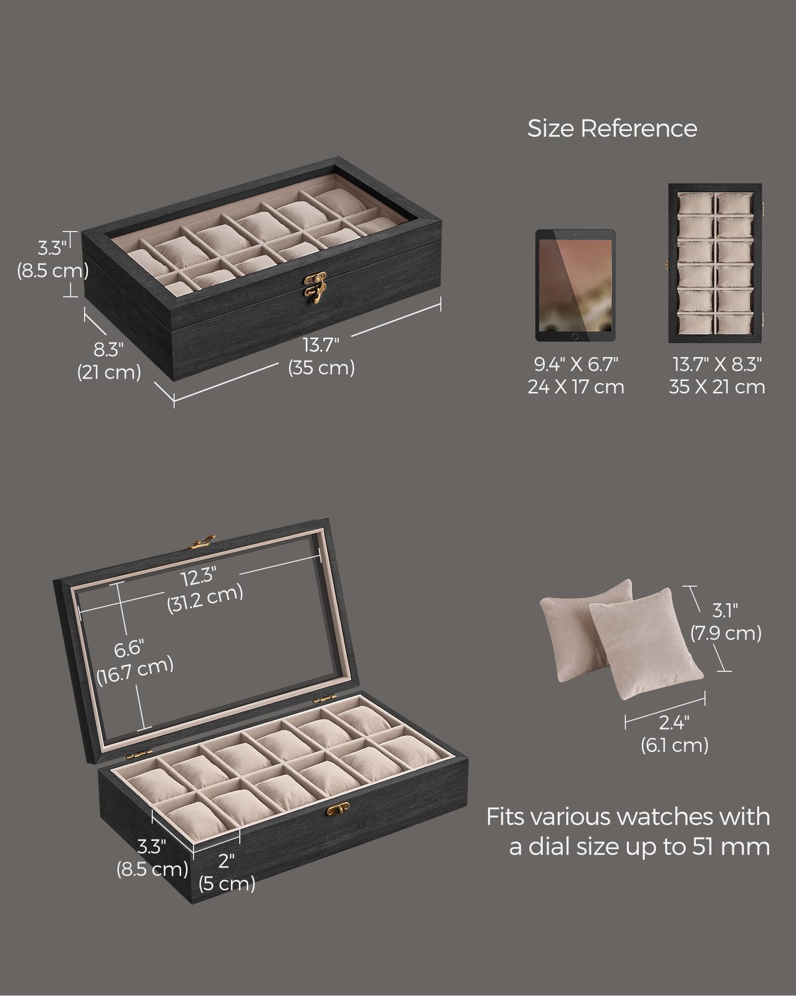 Size Reference

3.3" (8.5 cm)
8.3" (21 cm)
13.7" (35 cm)
9.4" X 6.7" (24 X 17 cm)
13.7" X 8.3" (35 X 21 cm)
12.3" (31.2 cm) X 6.6" (16.7 cm)
3.1" (7.9 cm)
2.4" (6.1 cm)
3.3" (8.5 cm) X 2" (5 cm)

Fits various watches with a dial size up to 51 mm