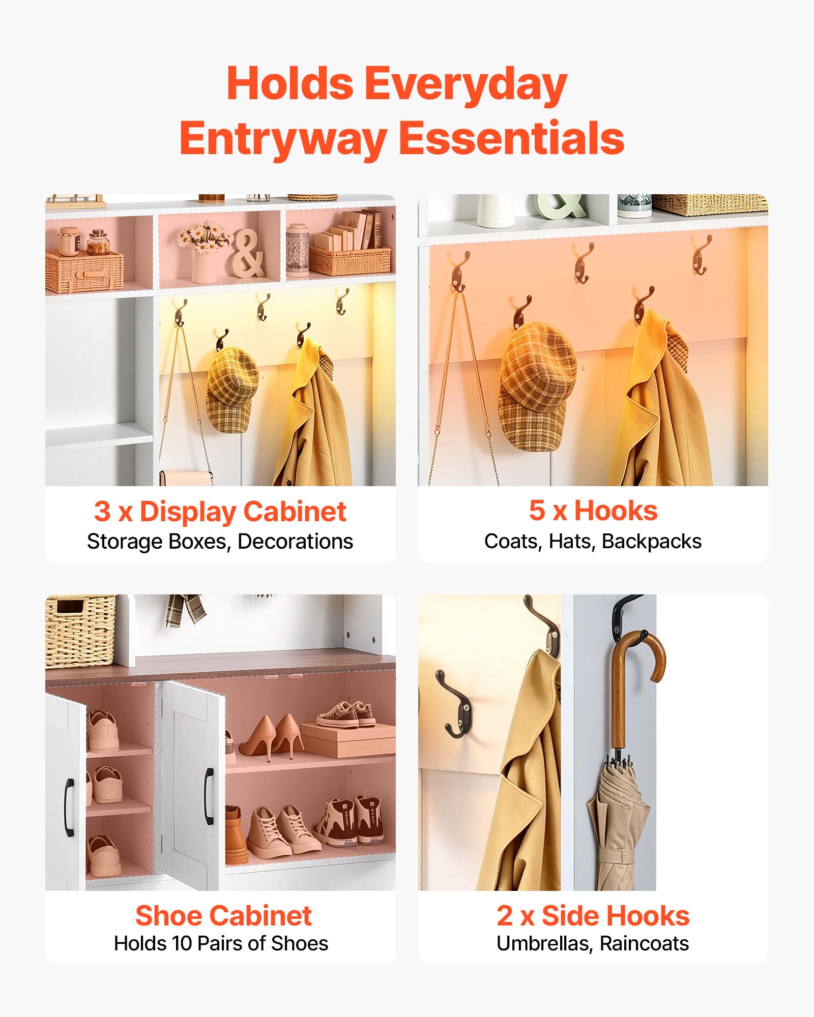 Holds Everyday Entryway Essentials

- 3 x Display Cabinet
  - Storage Boxes, Decorations

- 5 x Hooks
  - Coats, Hats, Backpacks

- Shoe Cabinet
  - Holds 10 Pairs of Shoes

- 2 x Side Hooks
  - Umbrellas, Raincoats