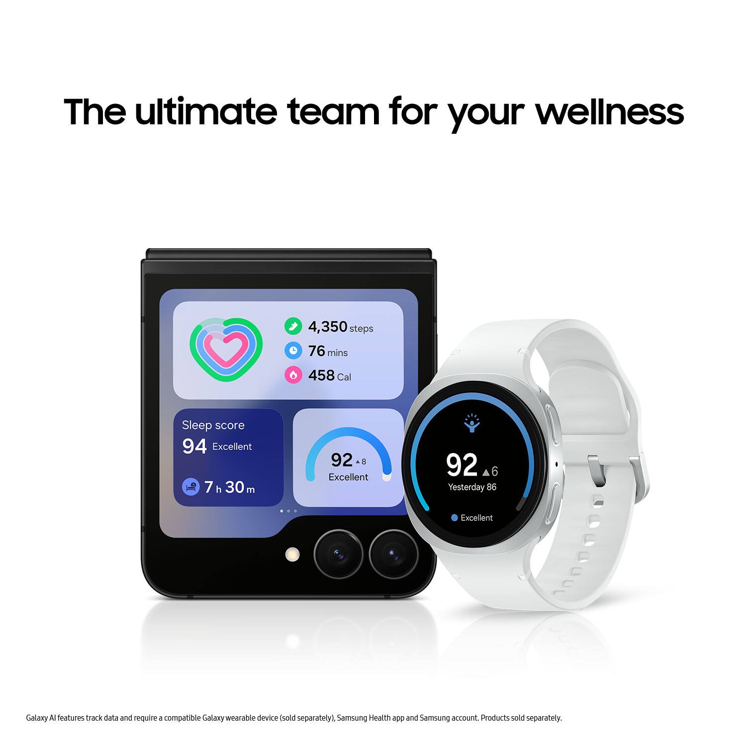 The ultimate team for your wellness

4,350 steps
76 mins
458 Cal
Sleep score 94 Excellent
7 h 30 m
92 Excellent
92 AC 6 Yesterday 86 Excellent

Galaxy A features track data and require a compatible Galaxy wearable device (sold separately), Samsung Health app and Samsung account. Products sold separately.
