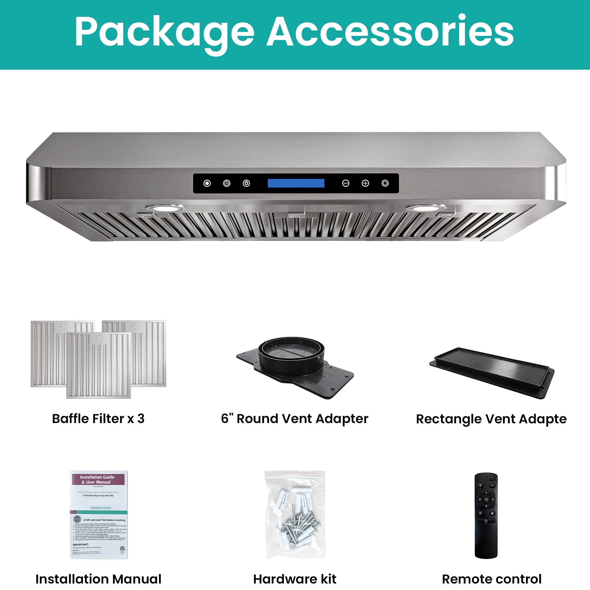 Package Accessories

- Baffle Filter x 3
- 6" Round Vent Adapter
- Rectangle Vent Adapter
- Installation Manual
- Hardware kit
- Remote control