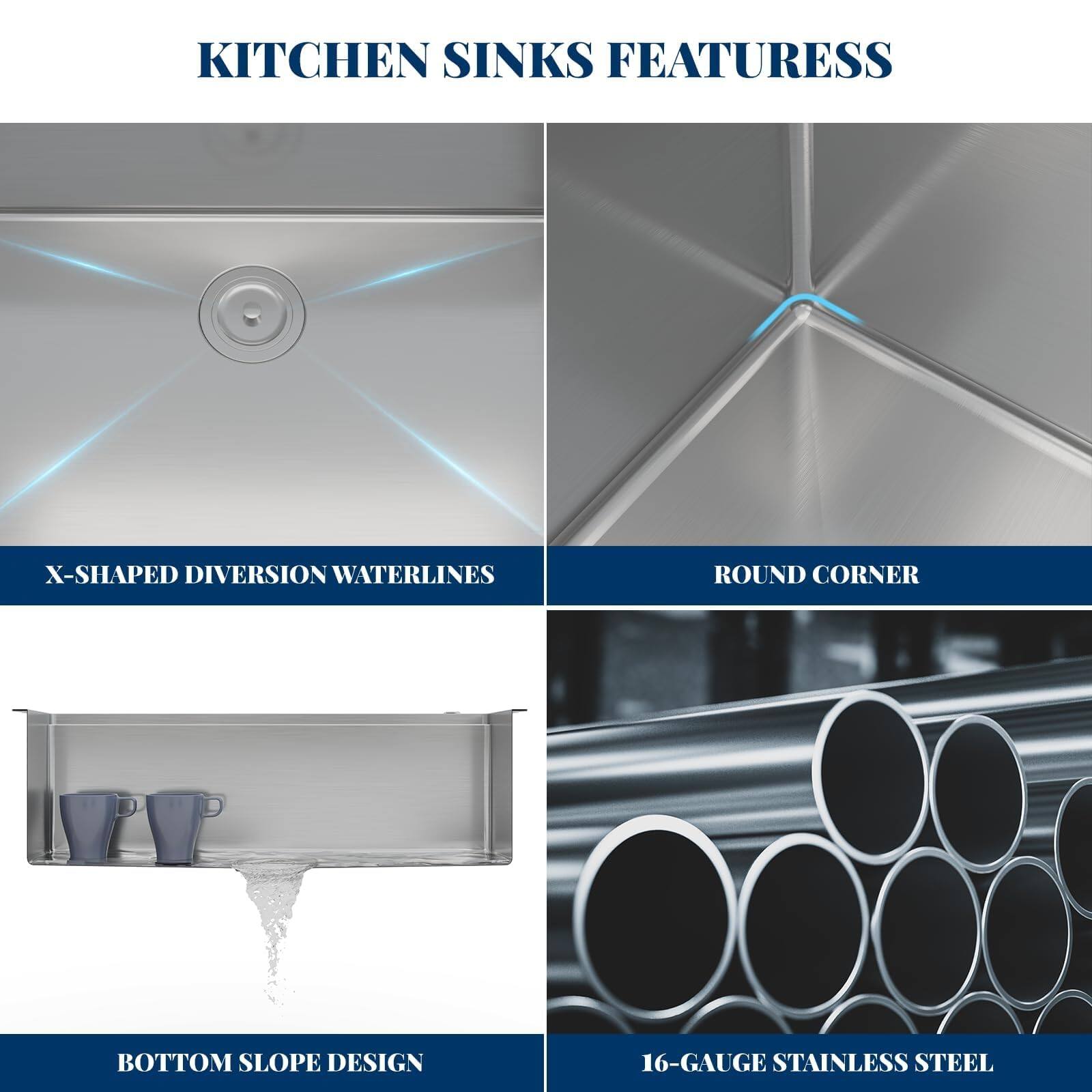 KITCHEN SINKS FEATURESS  
- X-SHAPED DIVERSION WATERLINES  
- ROUND CORNER  
- BOTTOM SLOPE DESIGN  
- 16-GAUGE STAINLESS STEEL