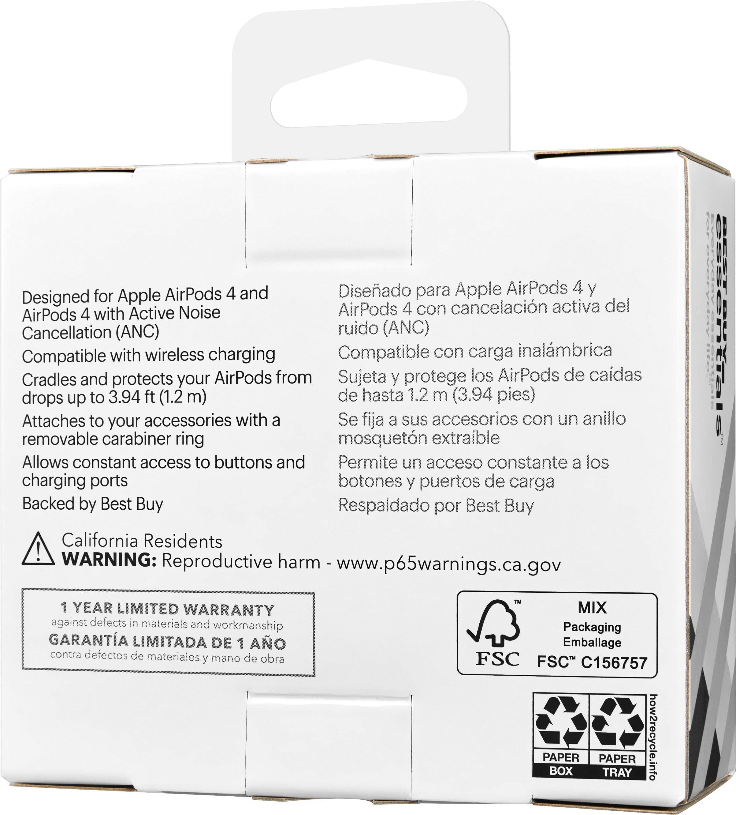 AirPods 4 y Diseado para Apple AirPods 4 y Designed for Apple Active Noise AirPods 4 con cancelacin activa del AirPods 4 with Cancellation (ANC) ruido (ANC) Compatible with wireless charging Compatible con carga inalmbrica Cradles and protects your AirPods from Sujeta y protege los AirPods de cadas drops up to 3.94 ft (1.2 m) de hasta 1.2 m (3.94 pies) Attaches to your accessories with a Se fija a sus accesorios con un anillo removable carabiner ring mosquetn extrable Allows constant access to buttons and Permite un acceso constante a los charging ports botones y puertos de carga Backed by Best Buy Respaldado por Best Buy California Residents ! WARNING: harm Reproductive www.p65warnings.ca.gov 1 YEAR LIMITED WARRANTY against defects in materials and workmanship GARANTA LIMITADA DE 1 AO contra defectos de materiales y mano de obra MIX Packaging Emballage FSC FSC C156757 PAPER BOX PAPER TRAY how2recycle.info