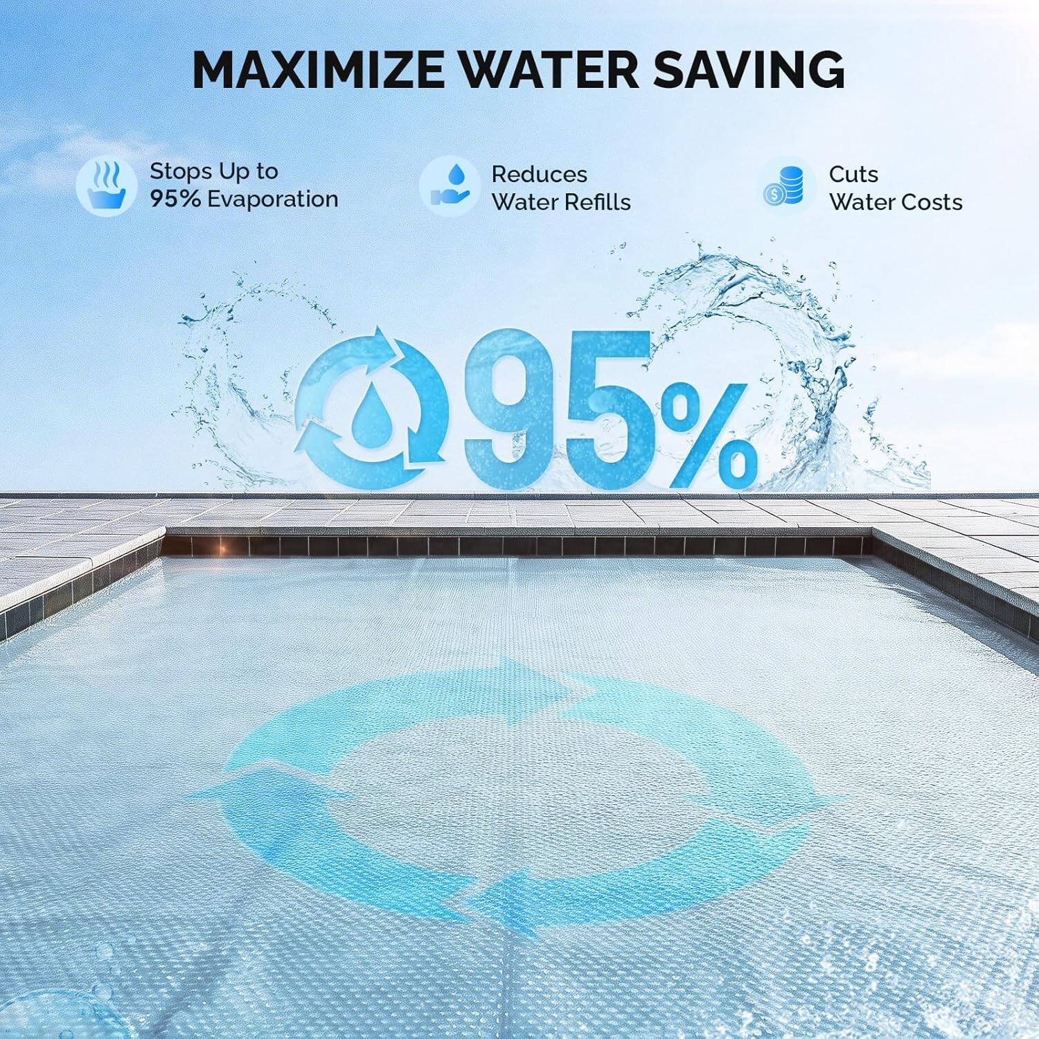 MAXIMIZE WATER SAVING  
- Stops Up to 95% Evaporation  
- Reduces Water Refills  
- Cuts Water Costs 95%