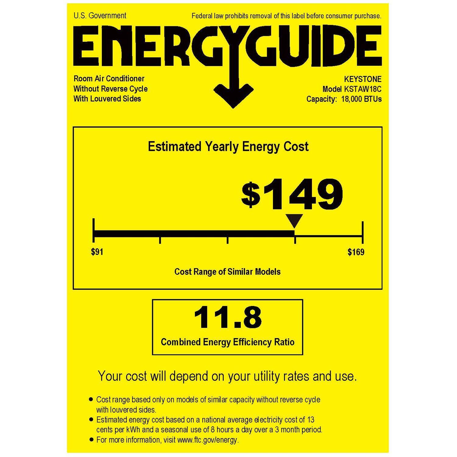 U.S. Government Federal law prohibits removal of this label before consumer purchase. ENERGYGUIDE With Without Room Louvered Air Reverse Cycle Conditioner Sides Cycle Capacity: Model 18,000 BTUs Estimated Yearly Energy Cost $149 $91 $169 Cost Range of Similar Models 11.8 Combined Energy Efficiency Ratio Your cost will depend on your utility rates and use. Cost range based only on models of similar capacity without reverse cycle with louvered sides. Estimated energy cost based on a national average electricity cost of 13 cents per kWh and a seasonal use of 8 hours a day over a 3 month period. For more information, visit [www.ftc.gov/energy](http://www.ftc.gov/energy).