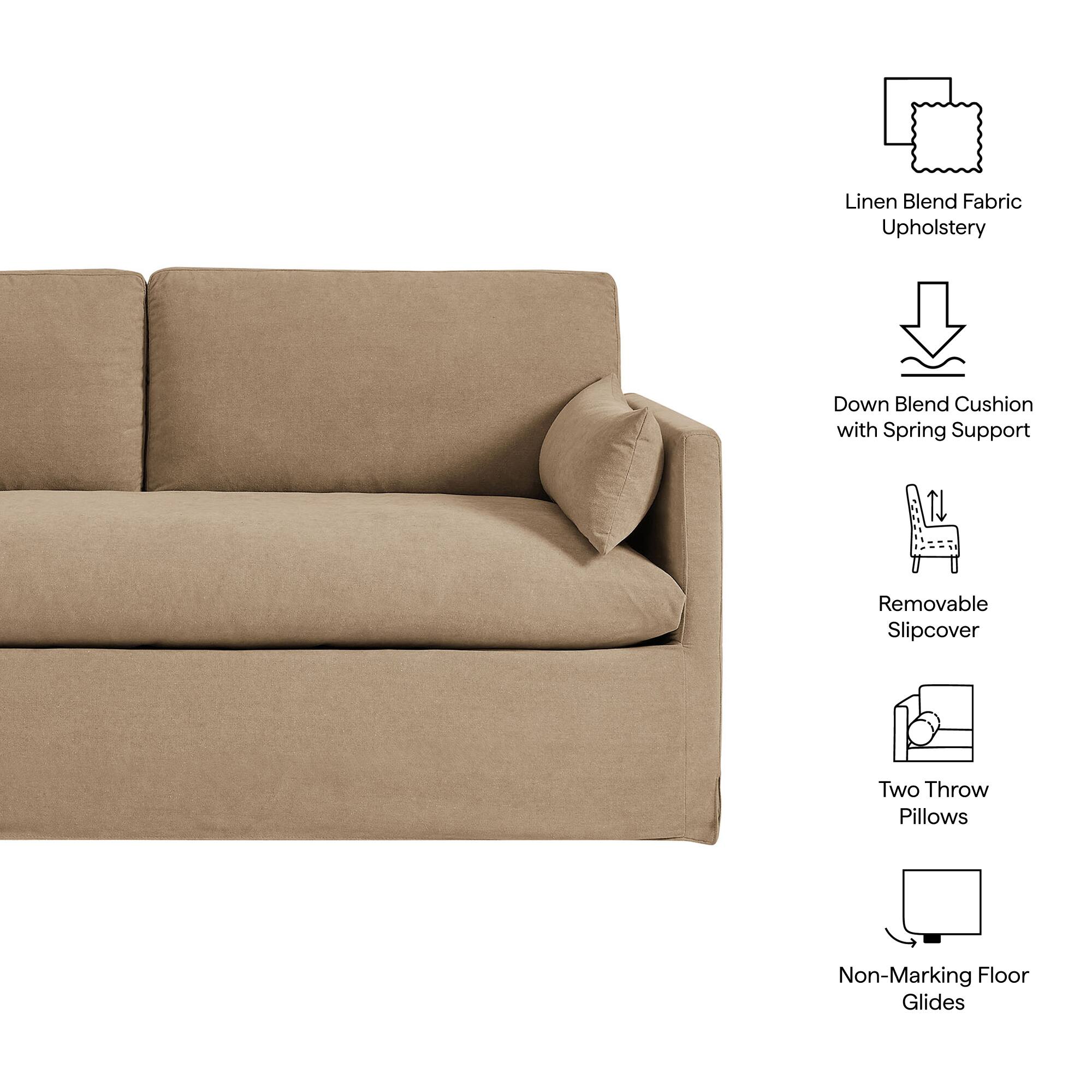 Linen Blend Fabric Upholstery  
Down Blend Cushion with Spring Support  
Removable Slipcover  
Two Throw Pillows  
Non-Marking Floor Glides