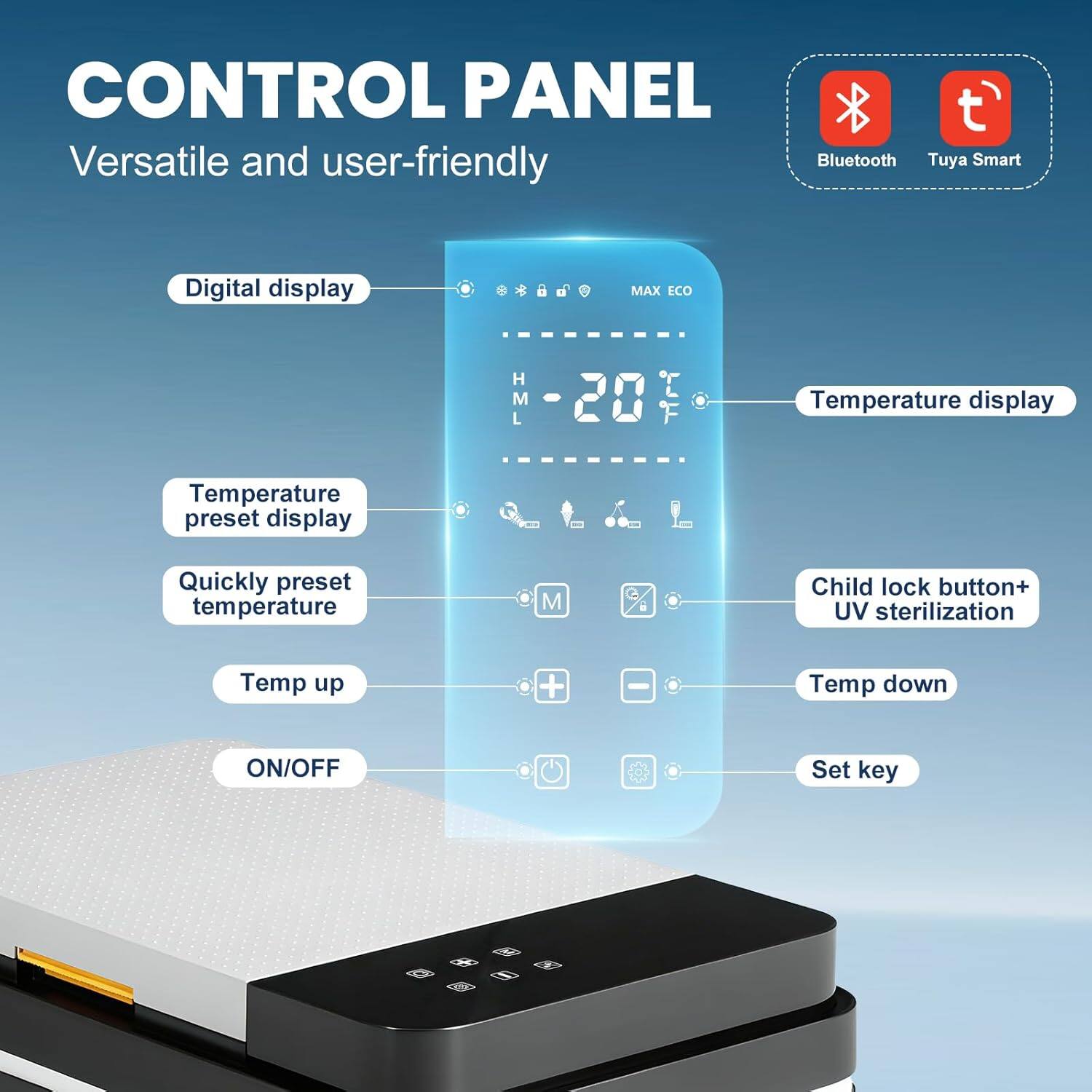 CONTROL PANEL  
Versatile and user-friendly  

- Digital display  
- Temperature display  
- Temperature preset display  
- Quickly preset temperature  
- Temp up  
- Temp down  
- ON/OFF  
- Set key  
- Child lock button+ UV sterilization  

Bluetooth  
Tuya Smart