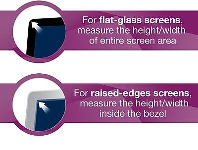 For flat-glass screens, measure the height/width of the entire screen area.

For raised-edges screens, measure the height/width inside the bezel.